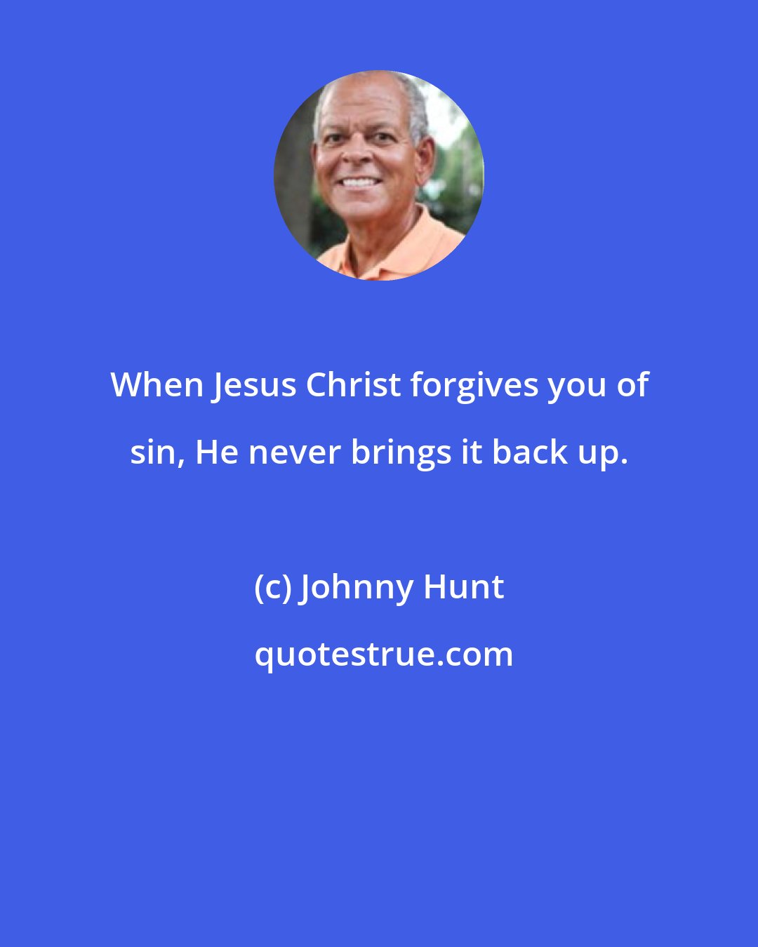 Johnny Hunt: When Jesus Christ forgives you of sin, He never brings it back up.