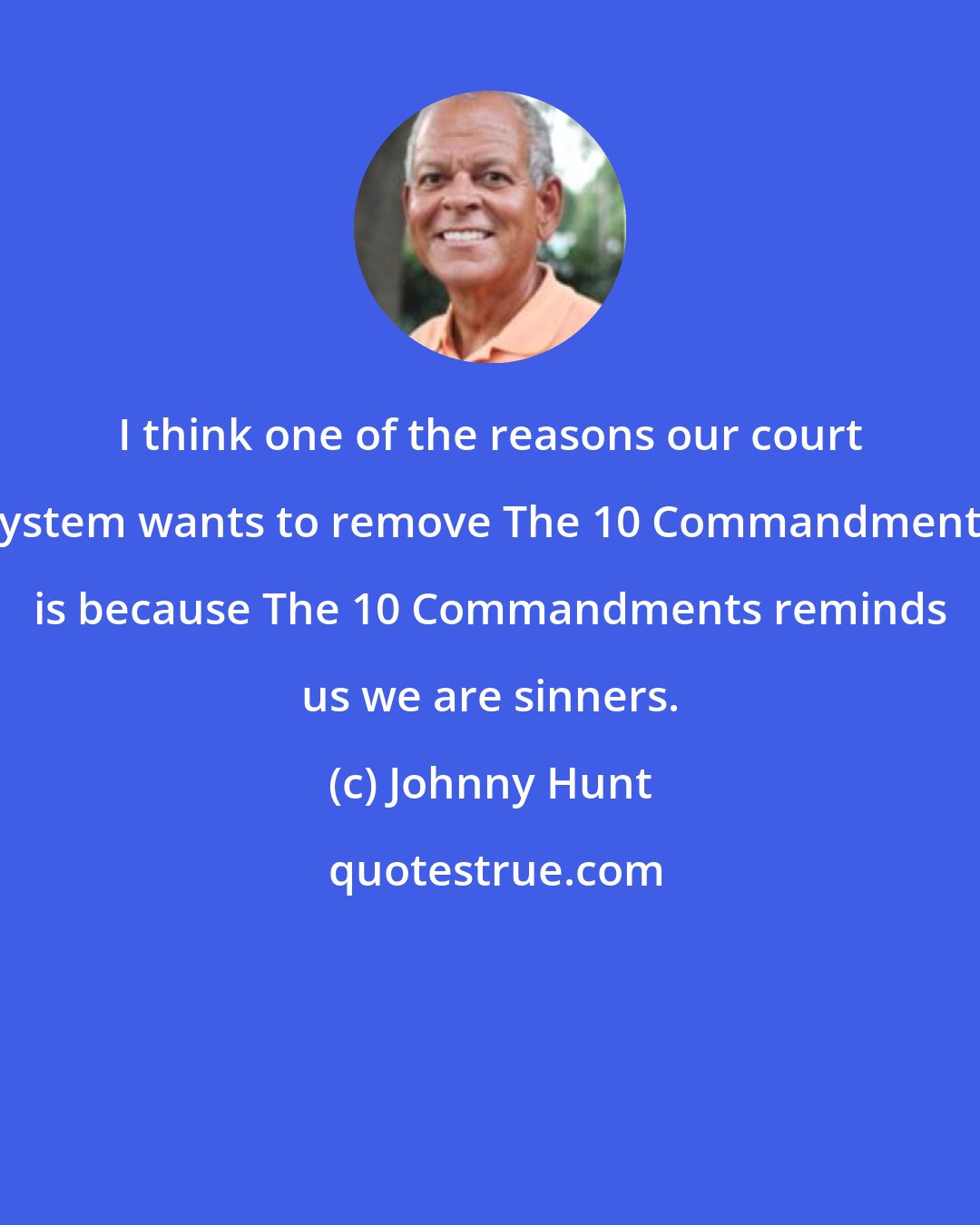 Johnny Hunt: I think one of the reasons our court system wants to remove The 10 Commandments is because The 10 Commandments reminds us we are sinners.