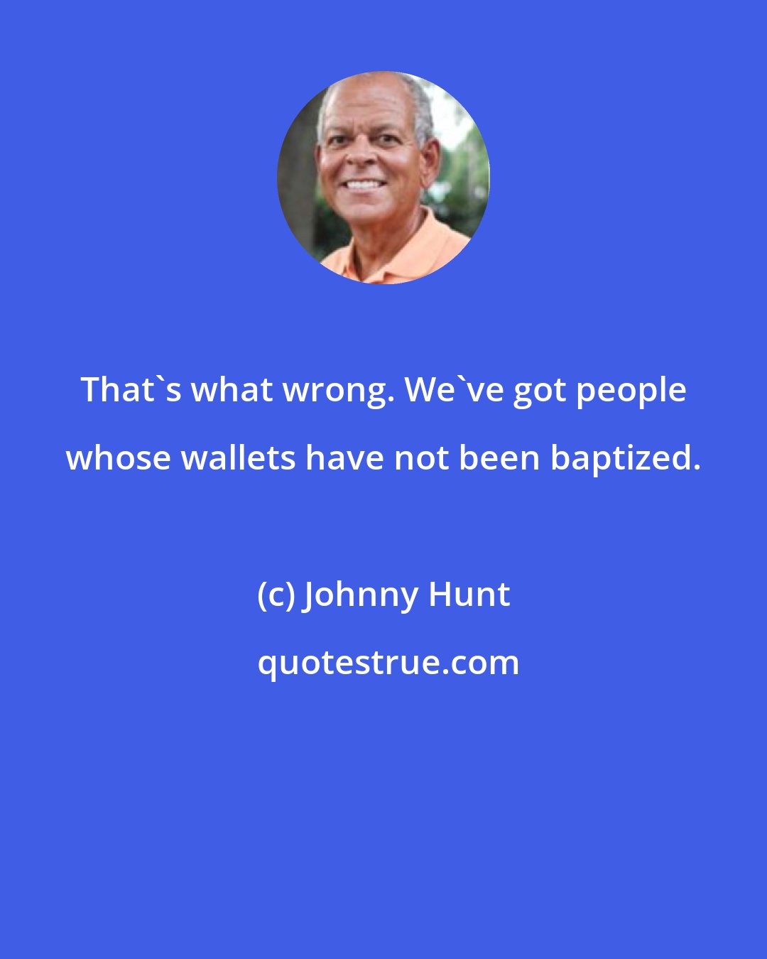 Johnny Hunt: That's what wrong. We've got people whose wallets have not been baptized.