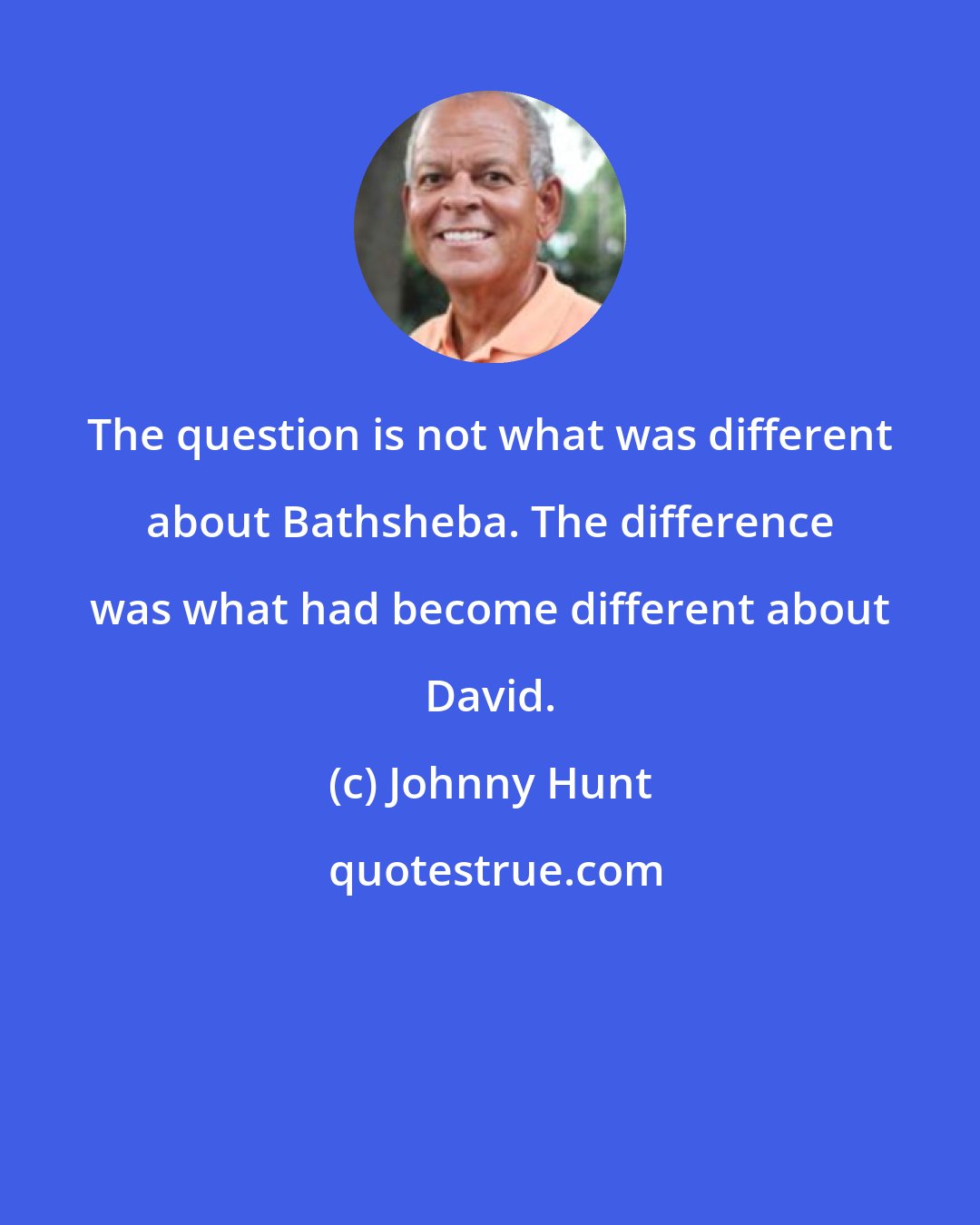 Johnny Hunt: The question is not what was different about Bathsheba. The difference was what had become different about David.