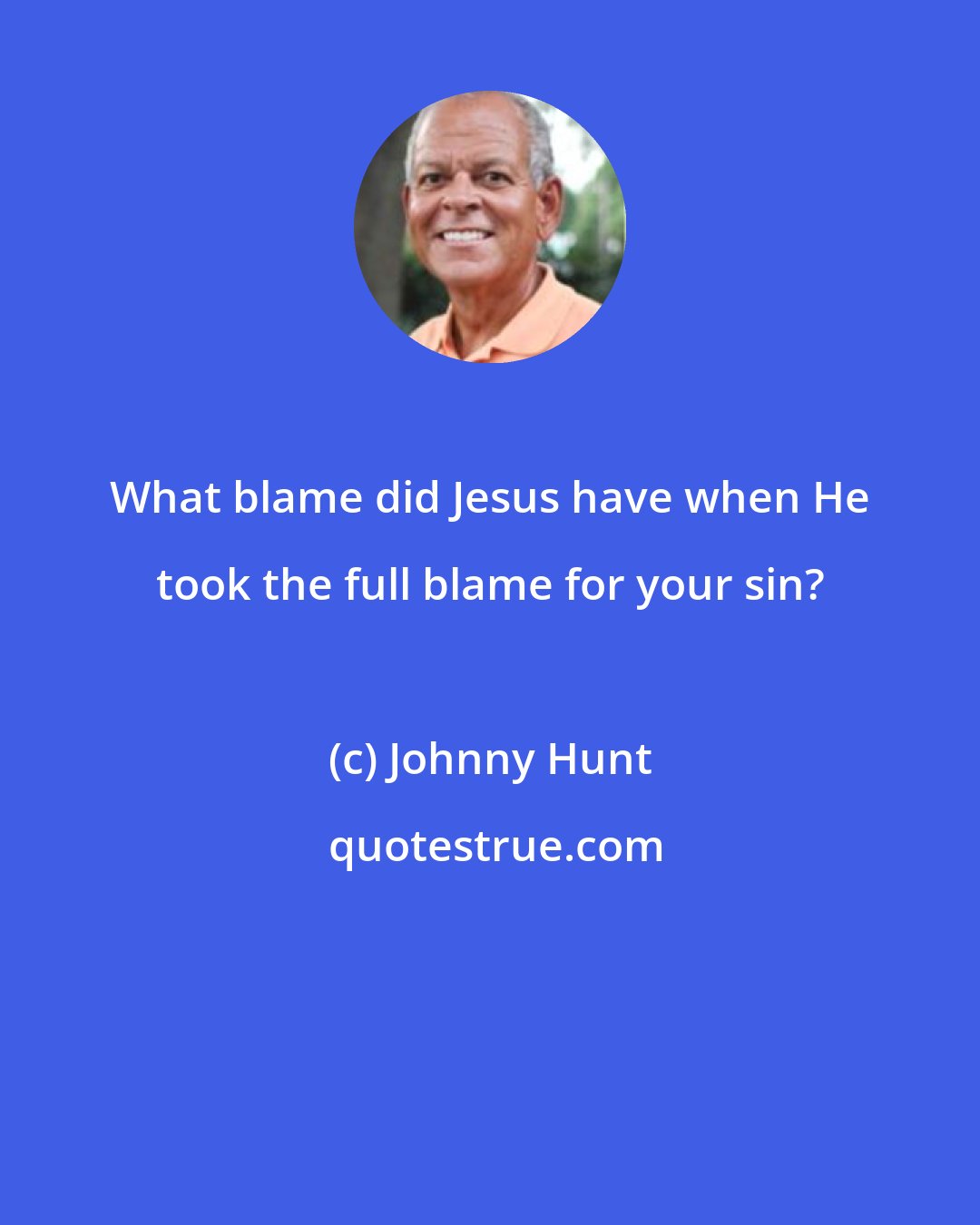 Johnny Hunt: What blame did Jesus have when He took the full blame for your sin?