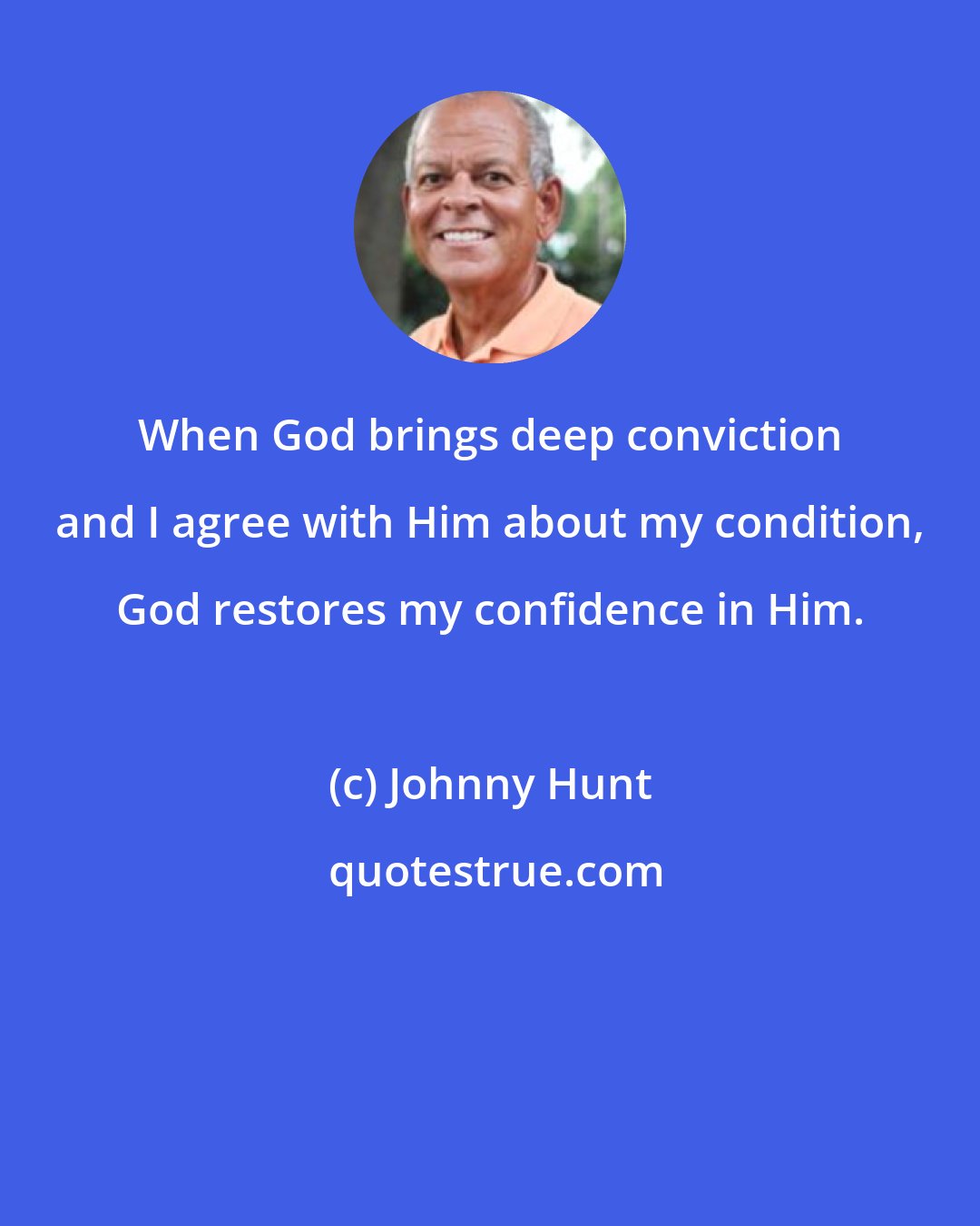 Johnny Hunt: When God brings deep conviction and I agree with Him about my condition, God restores my confidence in Him.