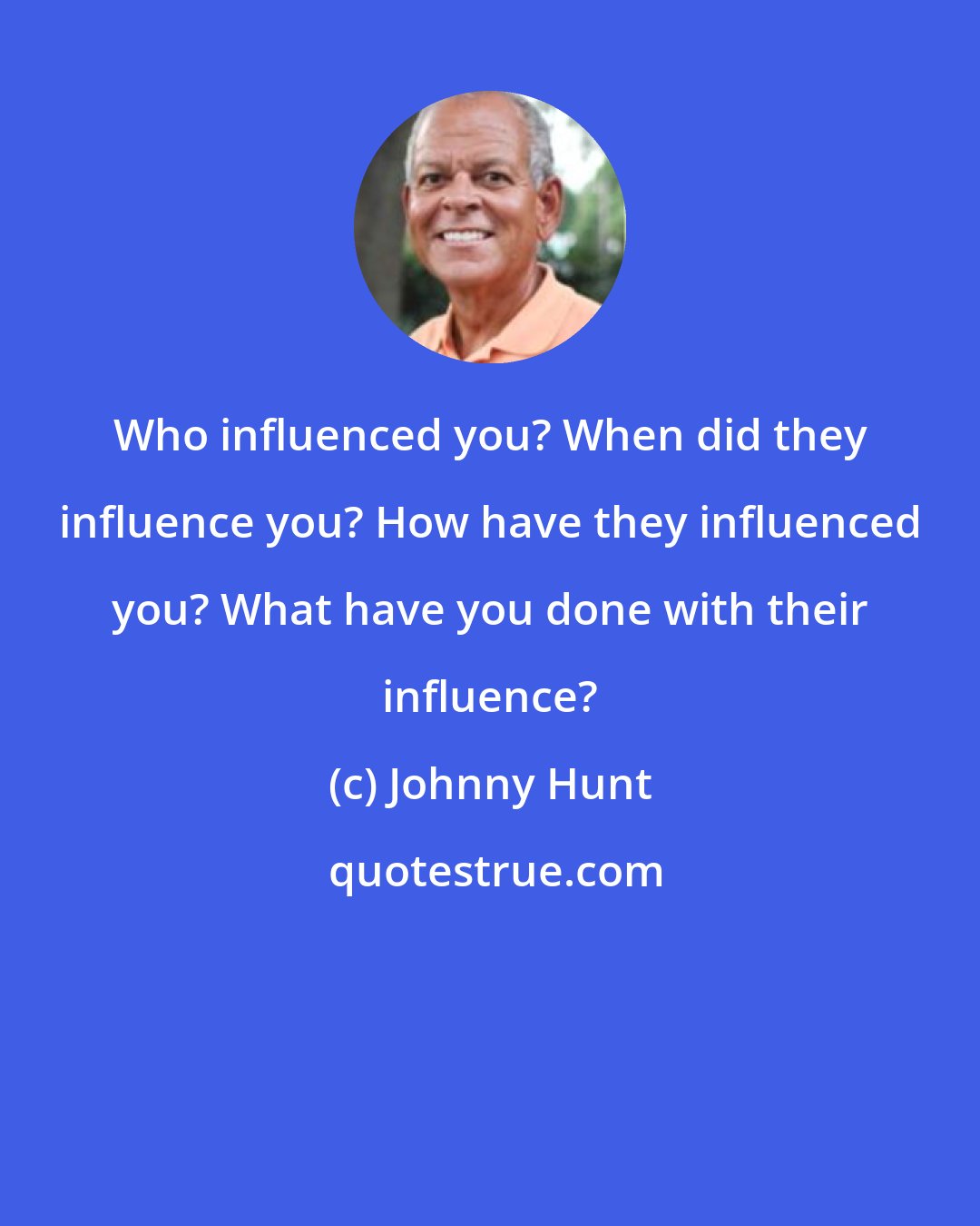 Johnny Hunt: Who influenced you? When did they influence you? How have they influenced you? What have you done with their influence?