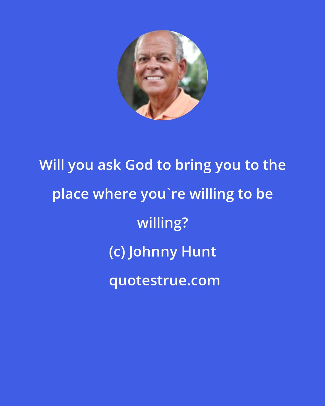 Johnny Hunt: Will you ask God to bring you to the place where you're willing to be willing?