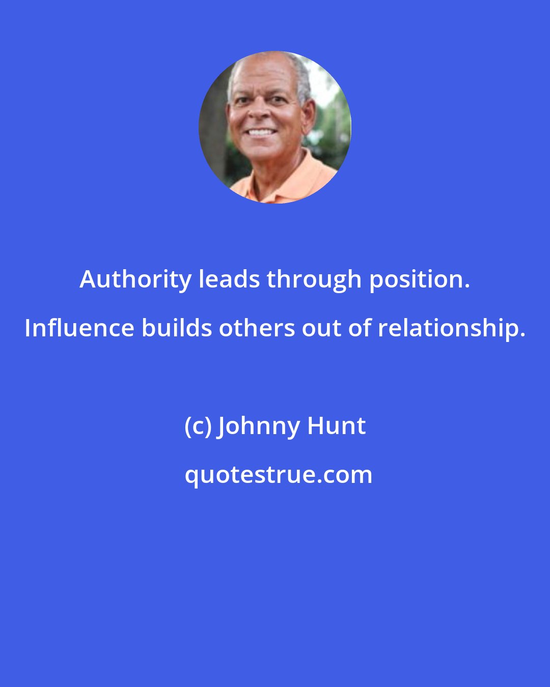 Johnny Hunt: Authority leads through position. Influence builds others out of relationship.