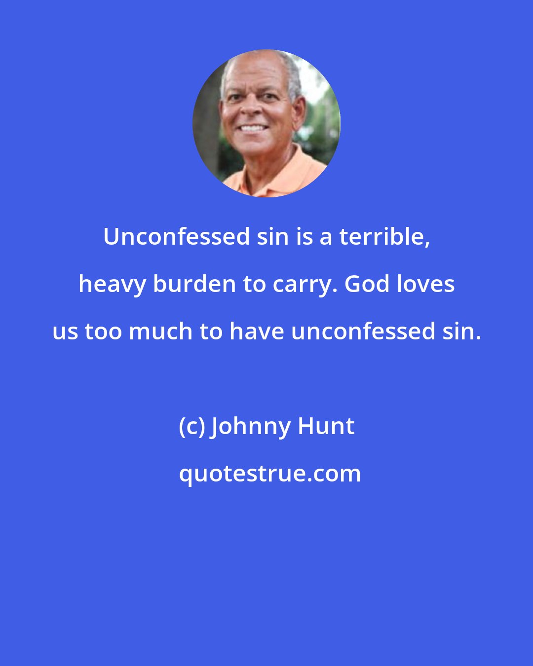 Johnny Hunt: Unconfessed sin is a terrible, heavy burden to carry. God loves us too much to have unconfessed sin.