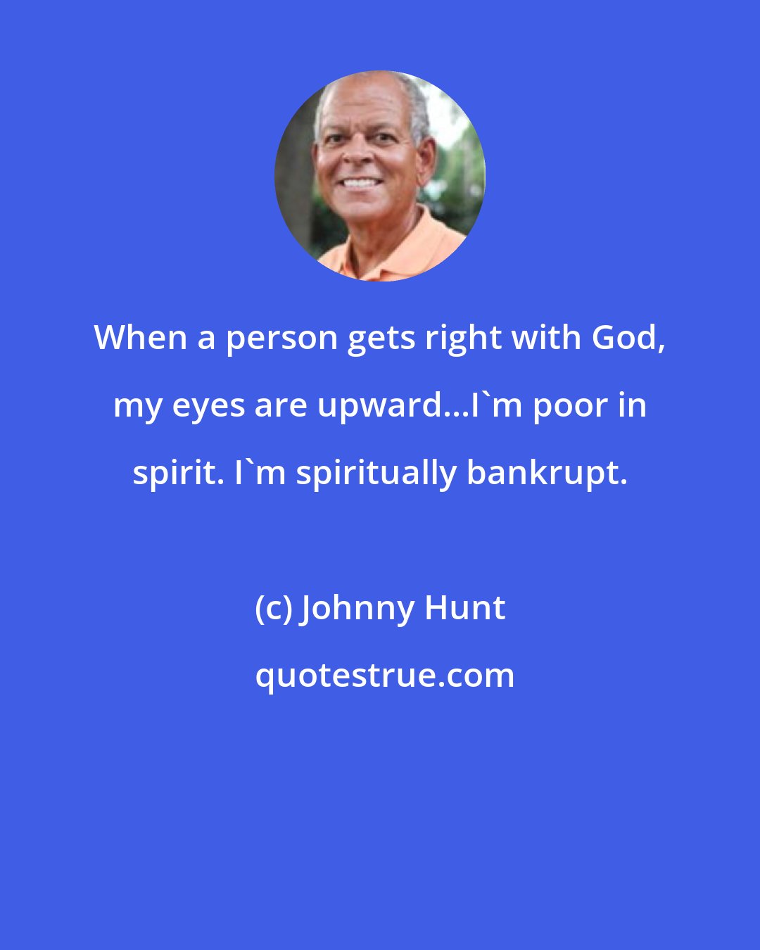 Johnny Hunt: When a person gets right with God, my eyes are upward...I'm poor in spirit. I'm spiritually bankrupt.