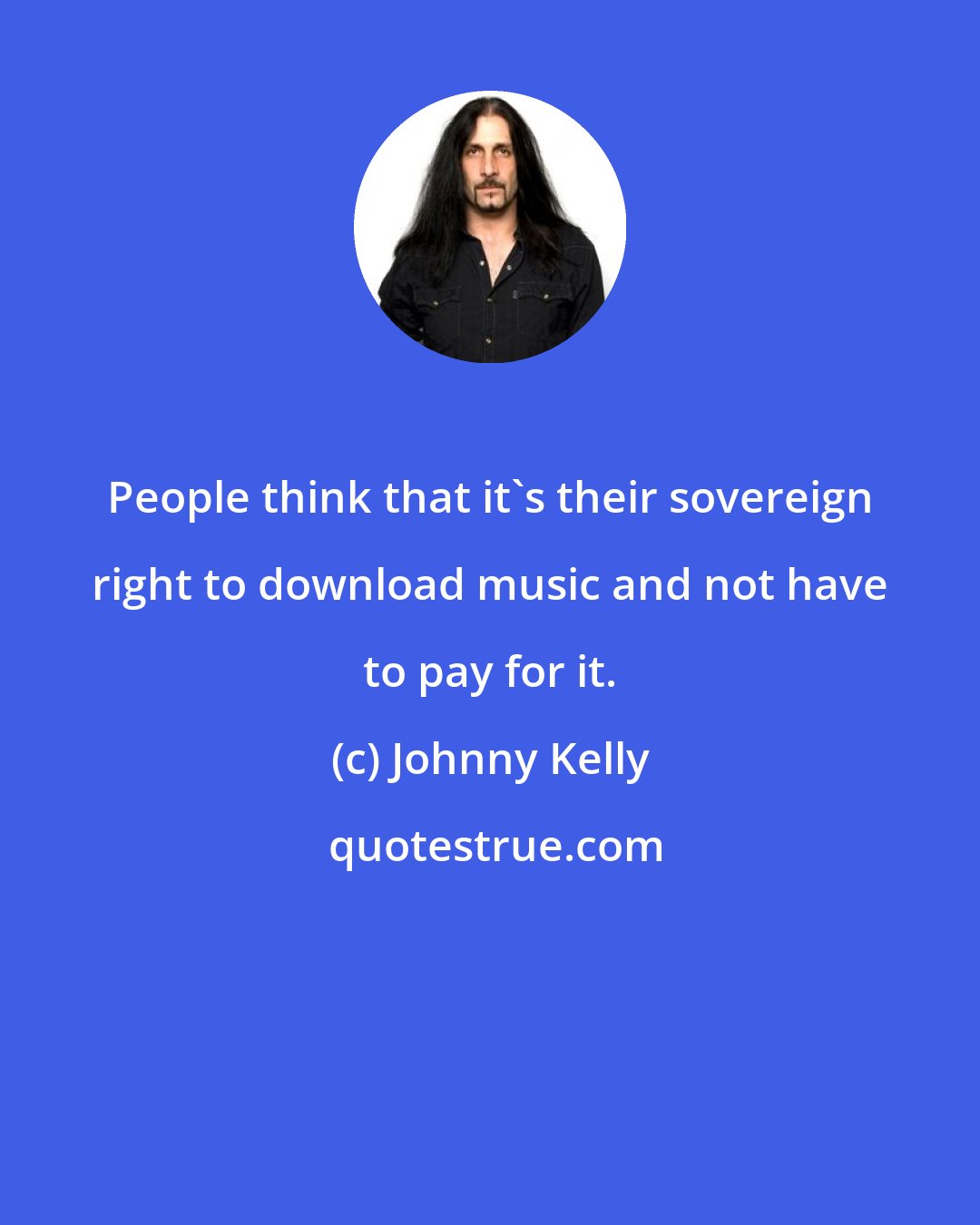 Johnny Kelly: People think that it's their sovereign right to download music and not have to pay for it.