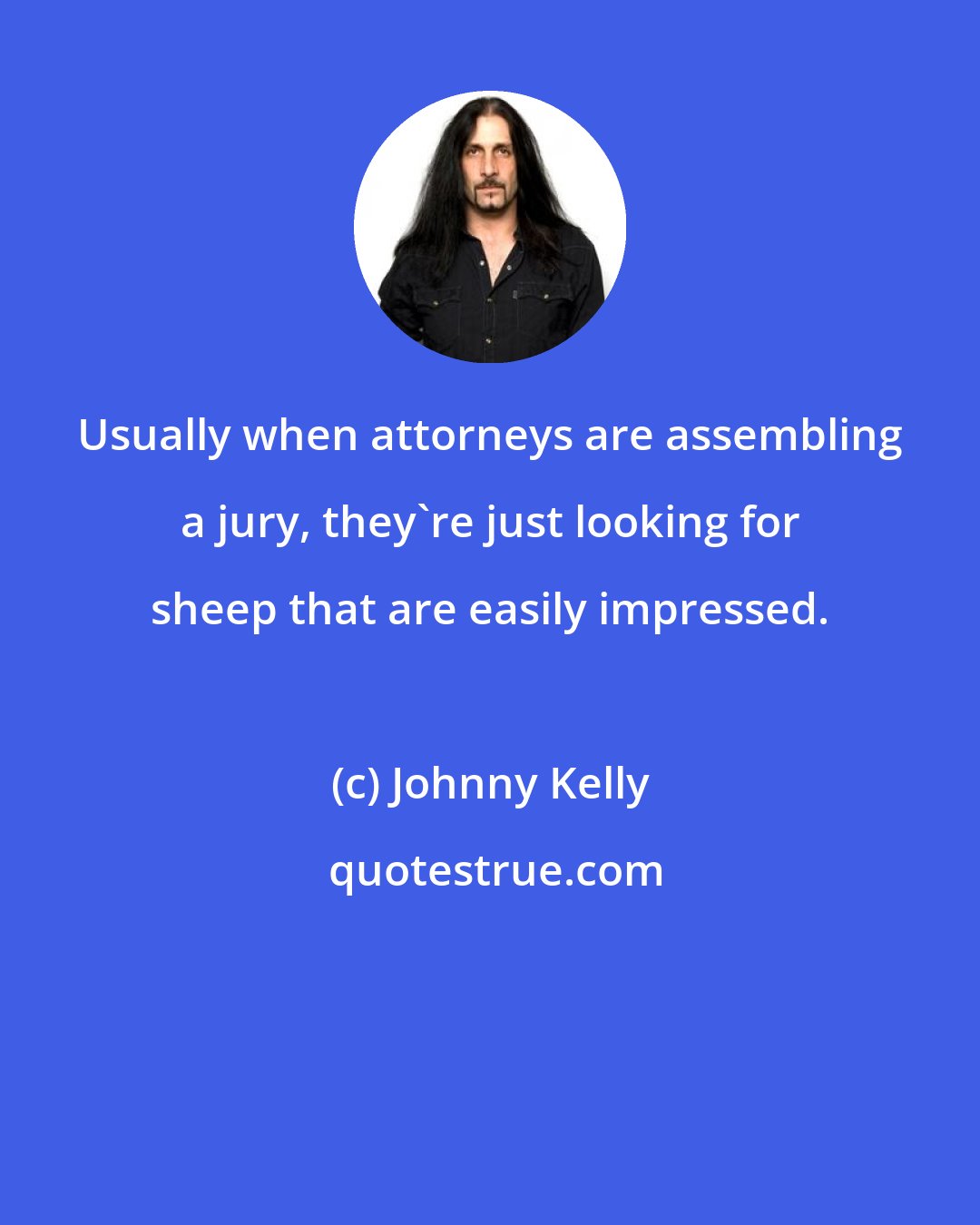 Johnny Kelly: Usually when attorneys are assembling a jury, they're just looking for sheep that are easily impressed.