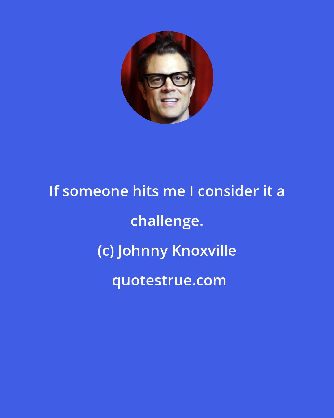 Johnny Knoxville: If someone hits me I consider it a challenge.