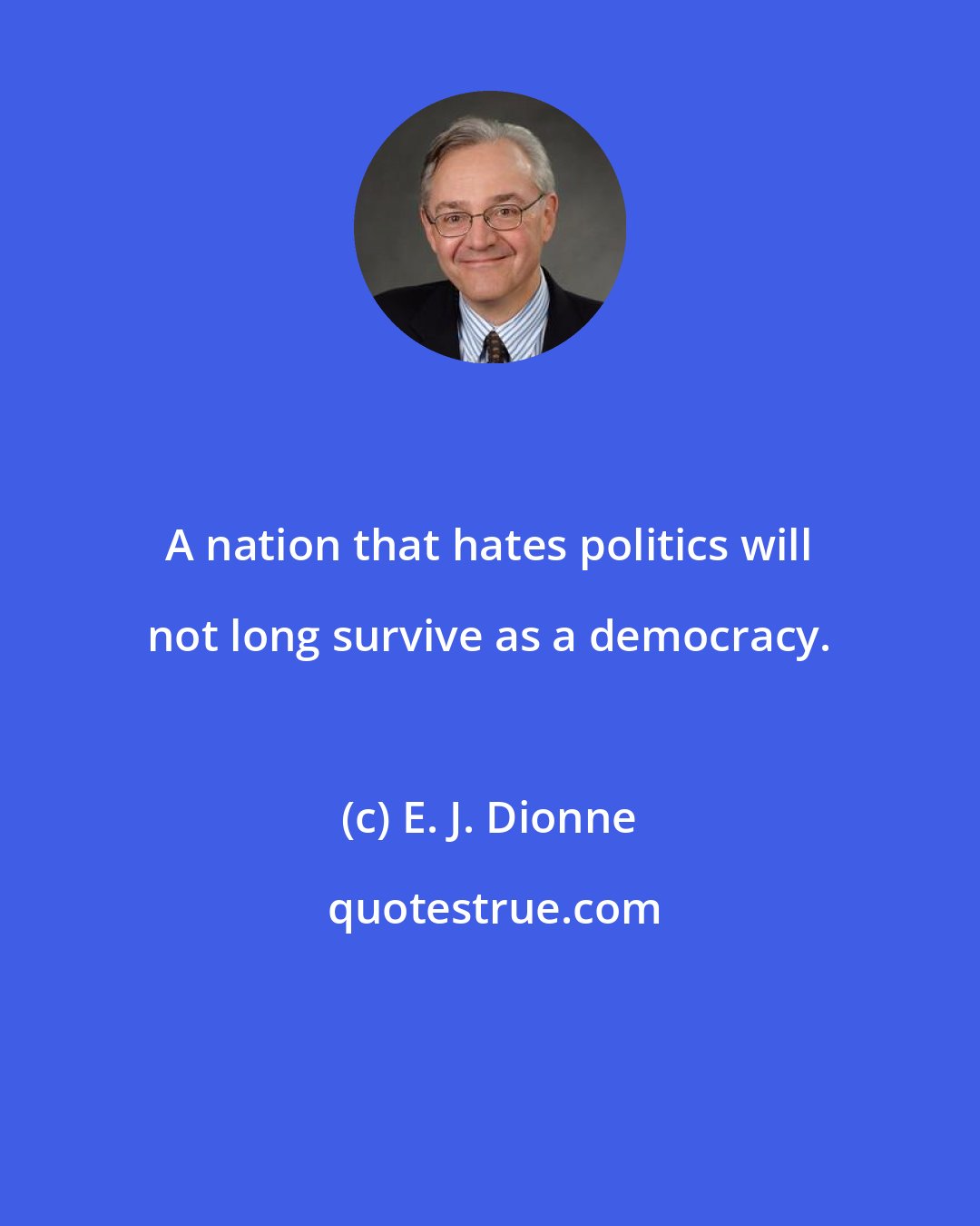 E. J. Dionne: A nation that hates politics will not long survive as a democracy.