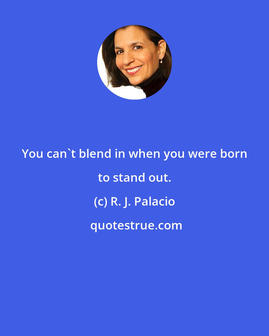 R. J. Palacio: You can't blend in when you were born to stand out.