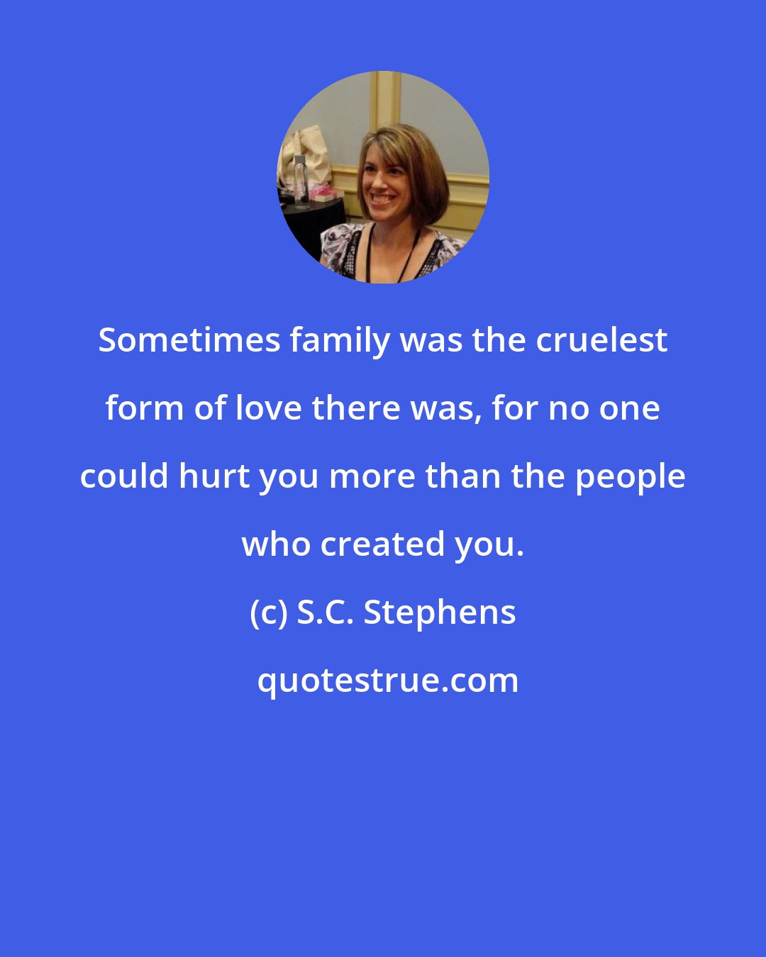 S.C. Stephens: Sometimes family was the cruelest form of love there was, for no one could hurt you more than the people who created you.