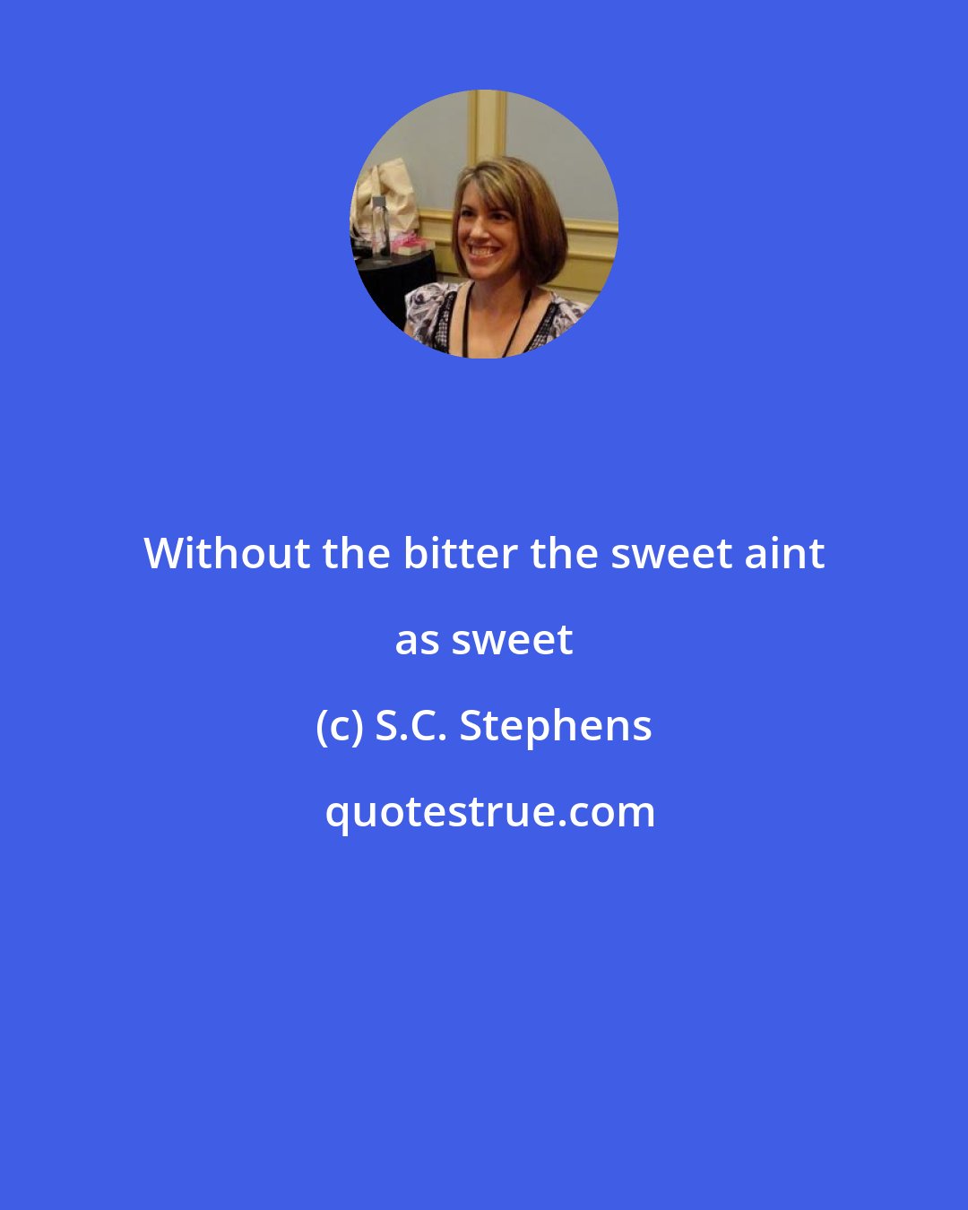 S.C. Stephens: Without the bitter the sweet aint as sweet