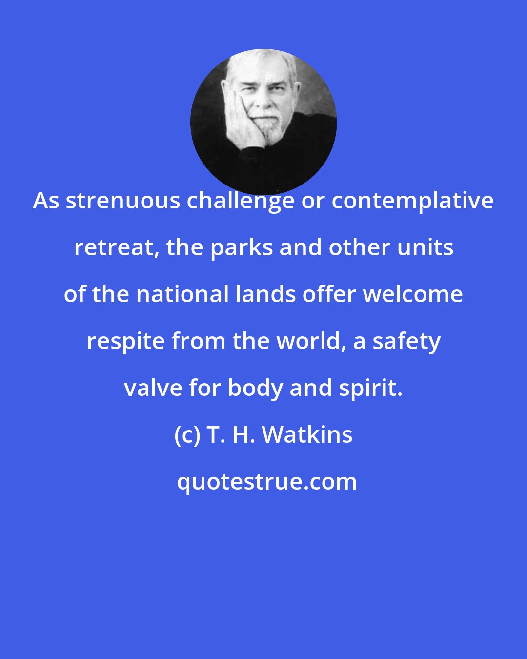 T. H. Watkins: As strenuous challenge or contemplative retreat, the parks and other units of the national lands offer welcome respite from the world, a safety valve for body and spirit.