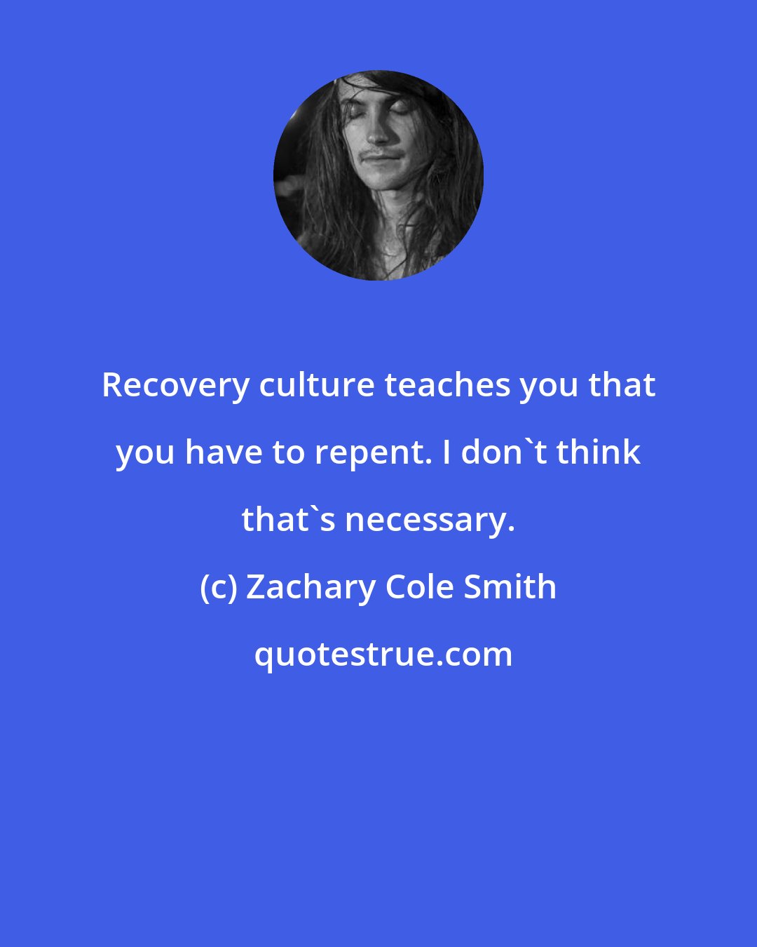 Zachary Cole Smith: Recovery culture teaches you that you have to repent. I don't think that's necessary.