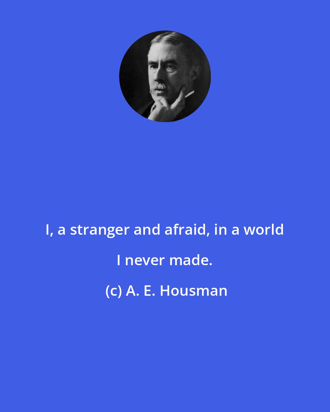 A. E. Housman: I, a stranger and afraid, in a world I never made.