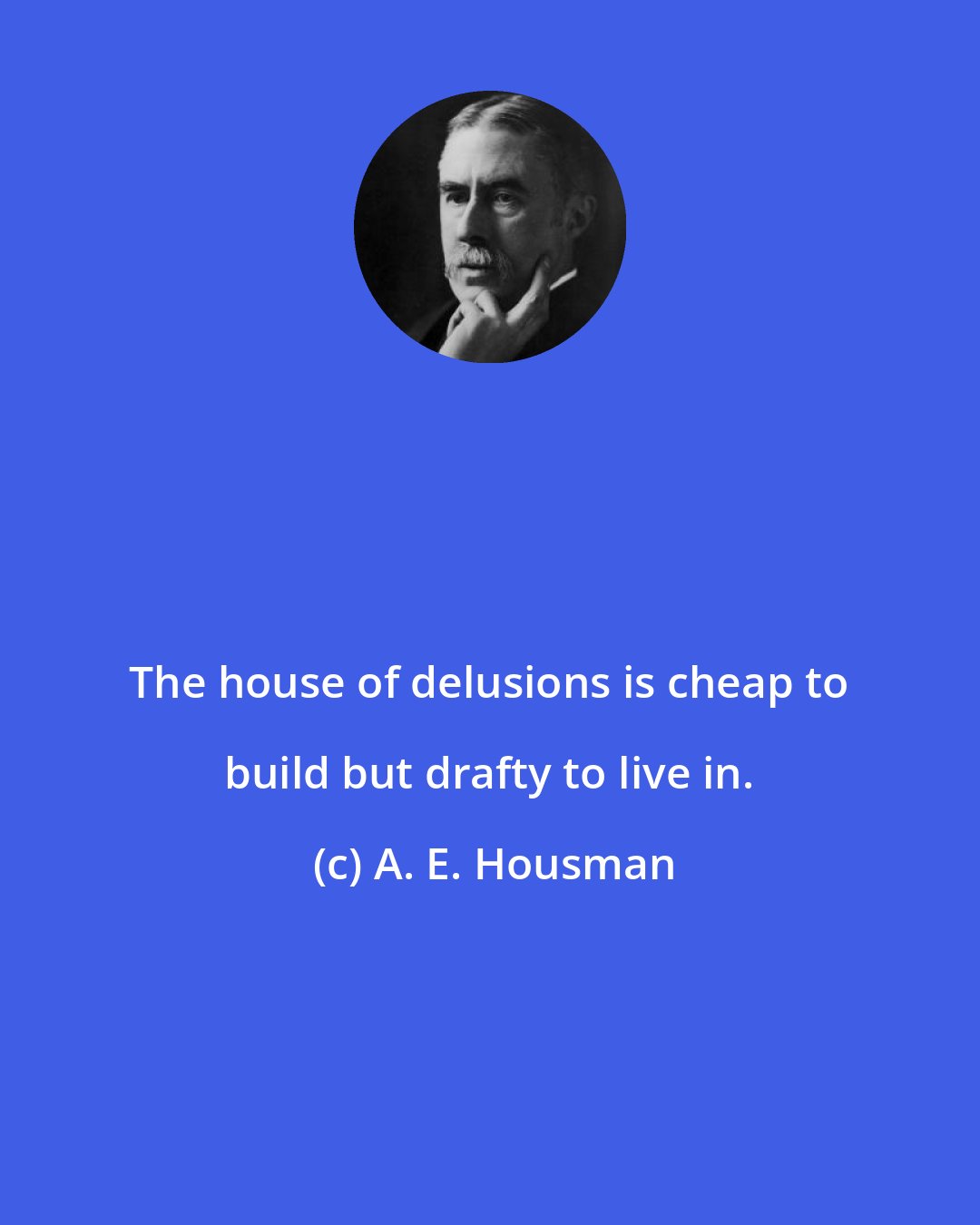 A. E. Housman: The house of delusions is cheap to build but drafty to live in.