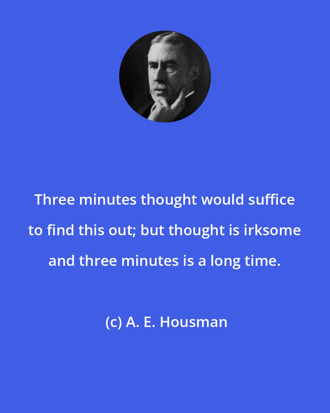 A. E. Housman: Three minutes thought would suffice to find this out; but thought is irksome and three minutes is a long time.