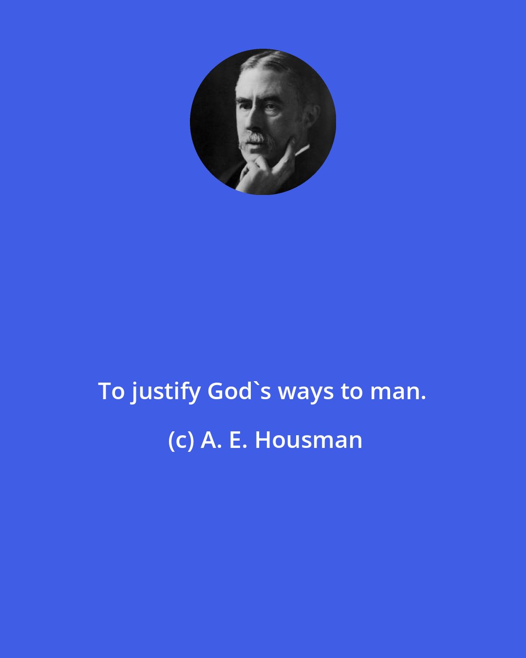 A. E. Housman: To justify God's ways to man.