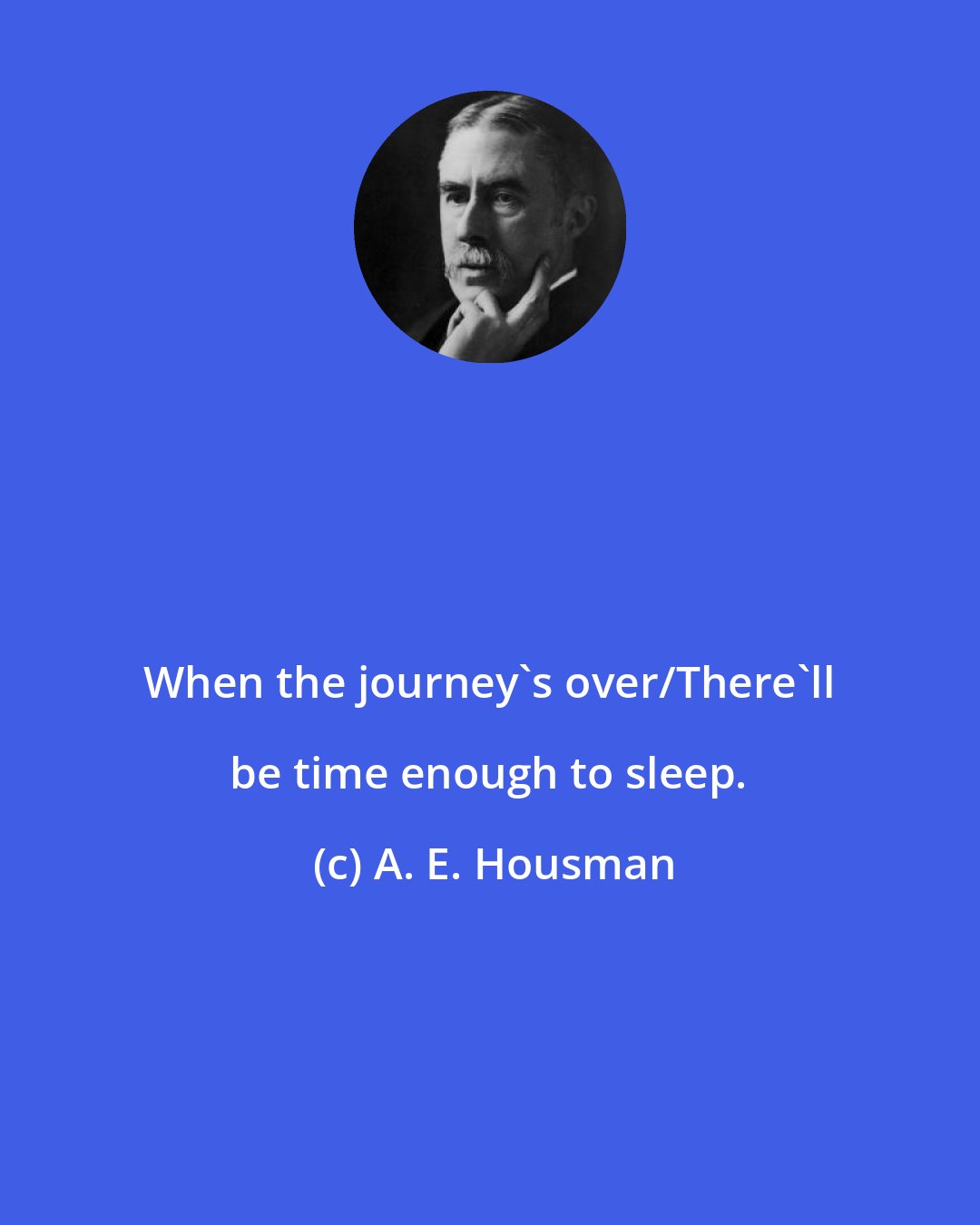 A. E. Housman: When the journey's over/There'll be time enough to sleep.