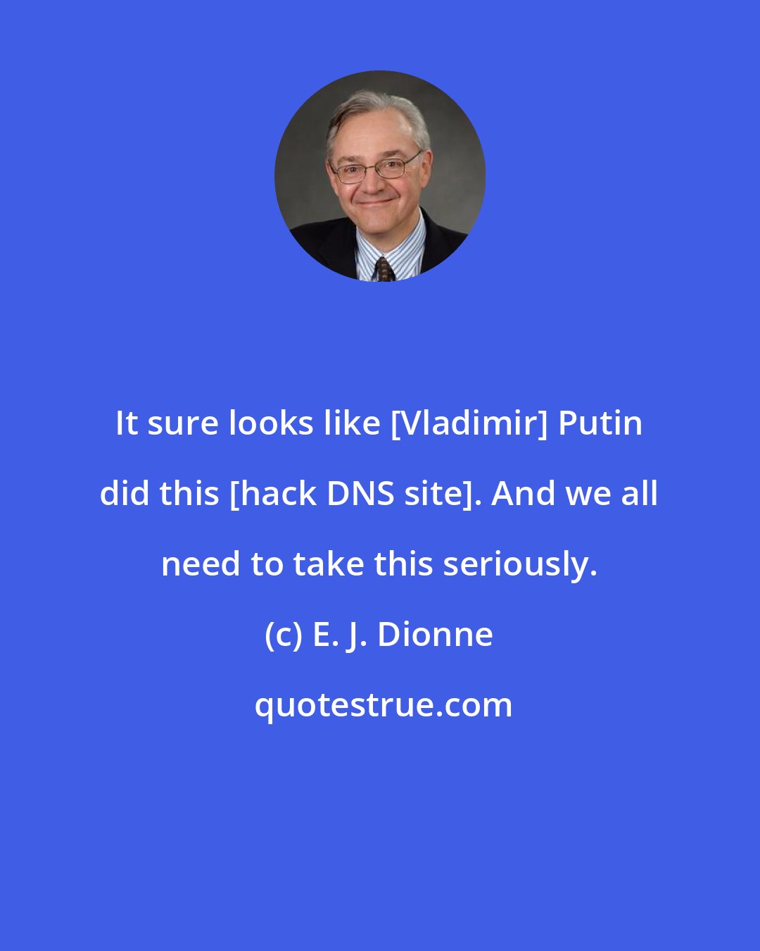 E. J. Dionne: It sure looks like [Vladimir] Putin did this [hack DNS site]. And we all need to take this seriously.