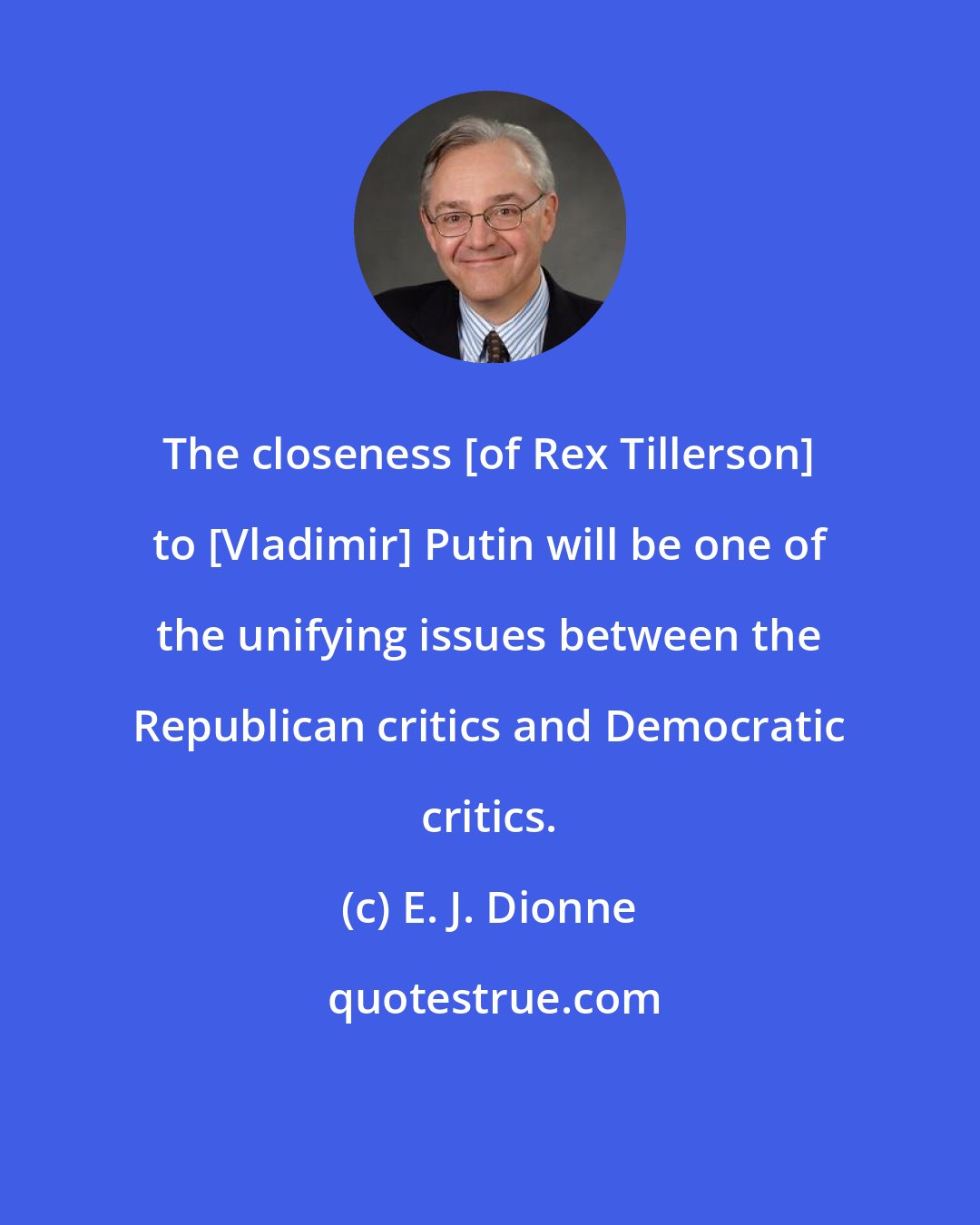 E. J. Dionne: The closeness [of Rex Tillerson] to [Vladimir] Putin will be one of the unifying issues between the Republican critics and Democratic critics.