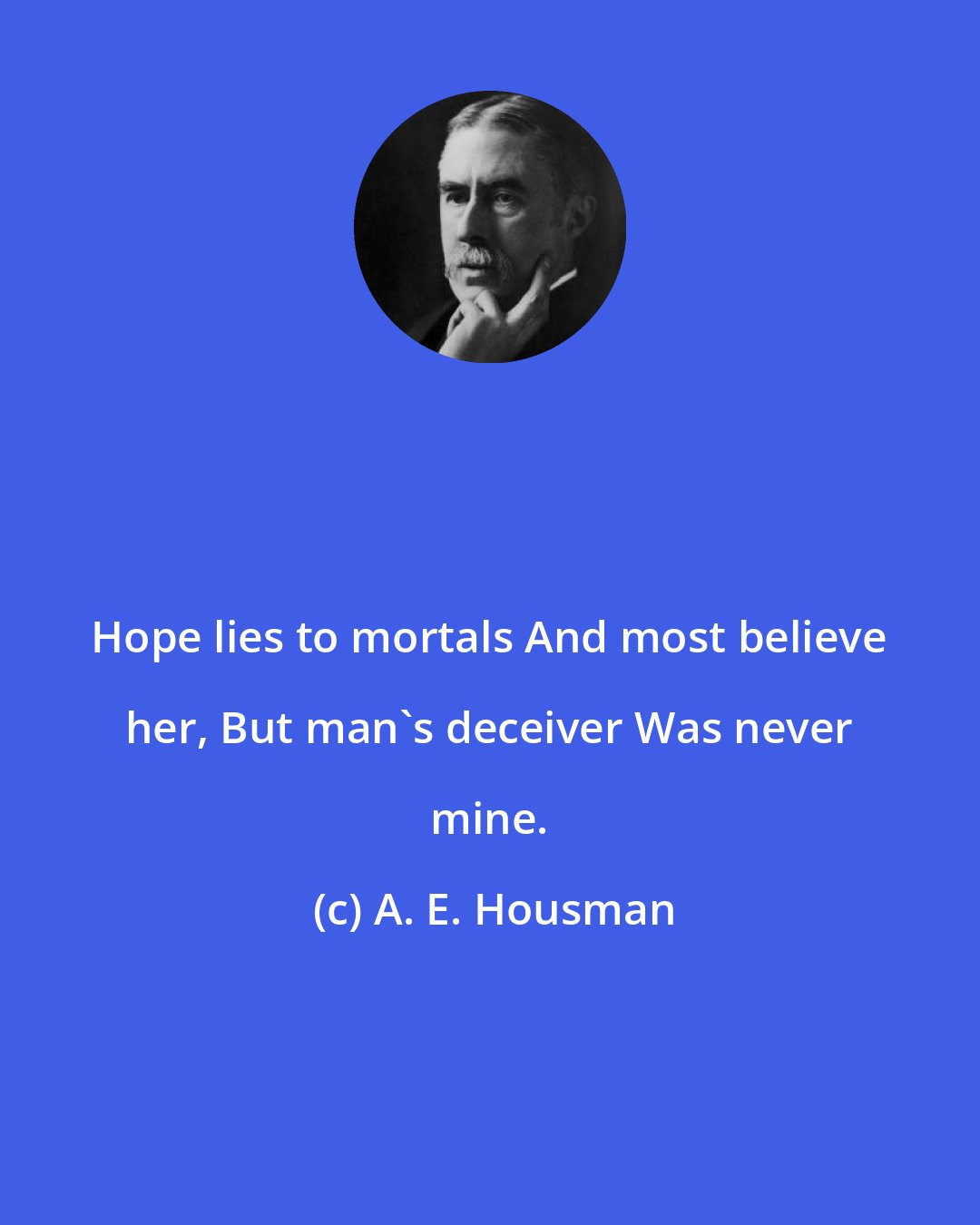 A. E. Housman: Hope lies to mortals And most believe her, But man's deceiver Was never mine.