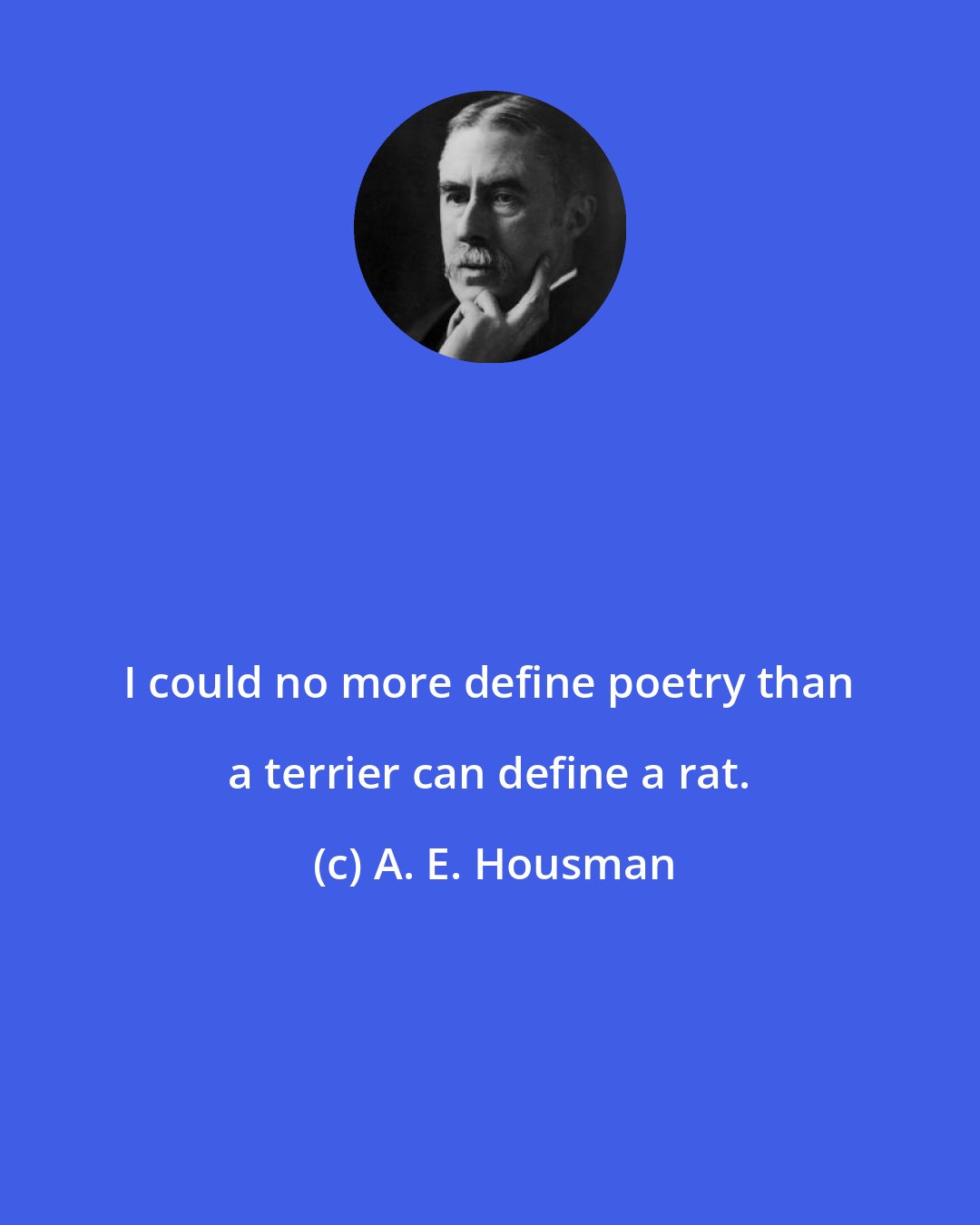 A. E. Housman: I could no more define poetry than a terrier can define a rat.