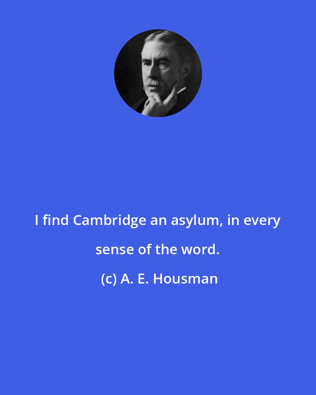 A. E. Housman: I find Cambridge an asylum, in every sense of the word.