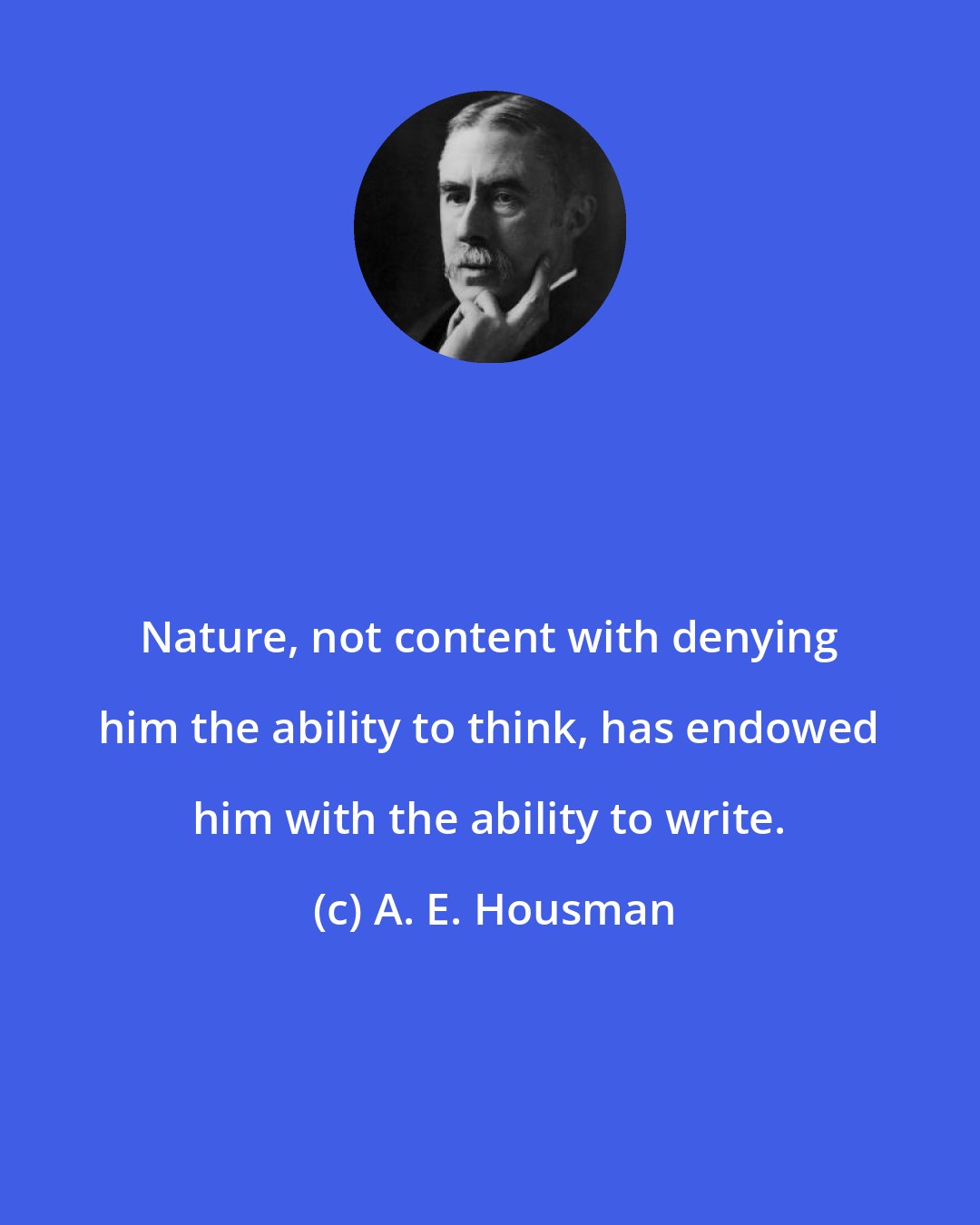 A. E. Housman: Nature, not content with denying him the ability to think, has endowed him with the ability to write.