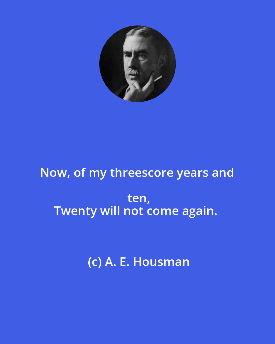 A. E. Housman: Now, of my threescore years and ten,
Twenty will not come again.