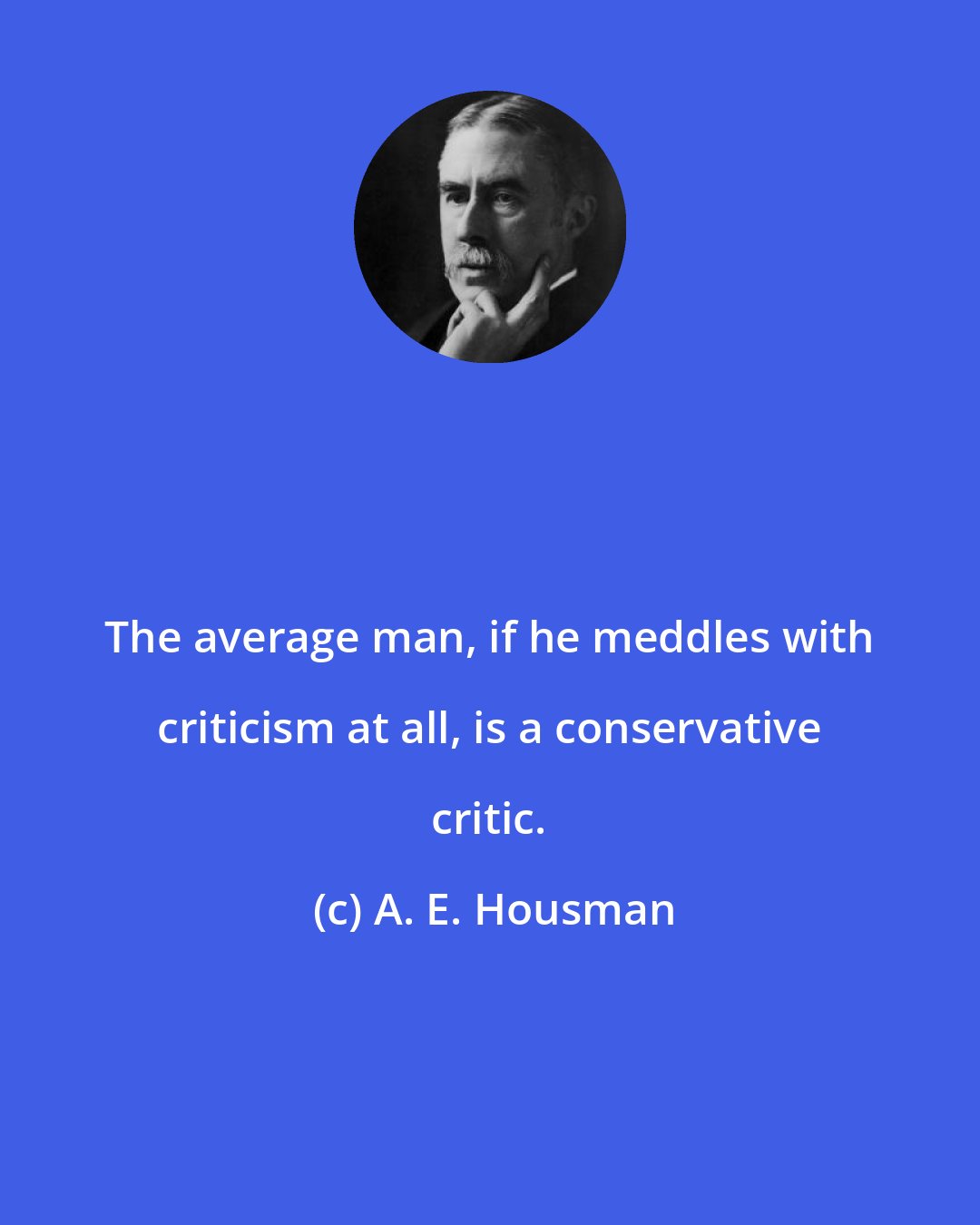 A. E. Housman: The average man, if he meddles with criticism at all, is a conservative critic.