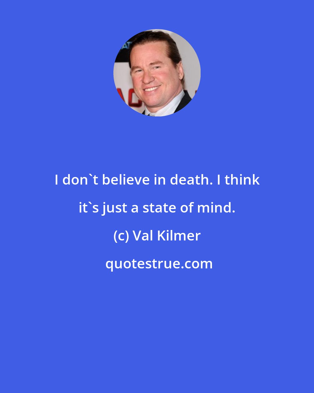 Val Kilmer: I don't believe in death. I think it's just a state of mind.