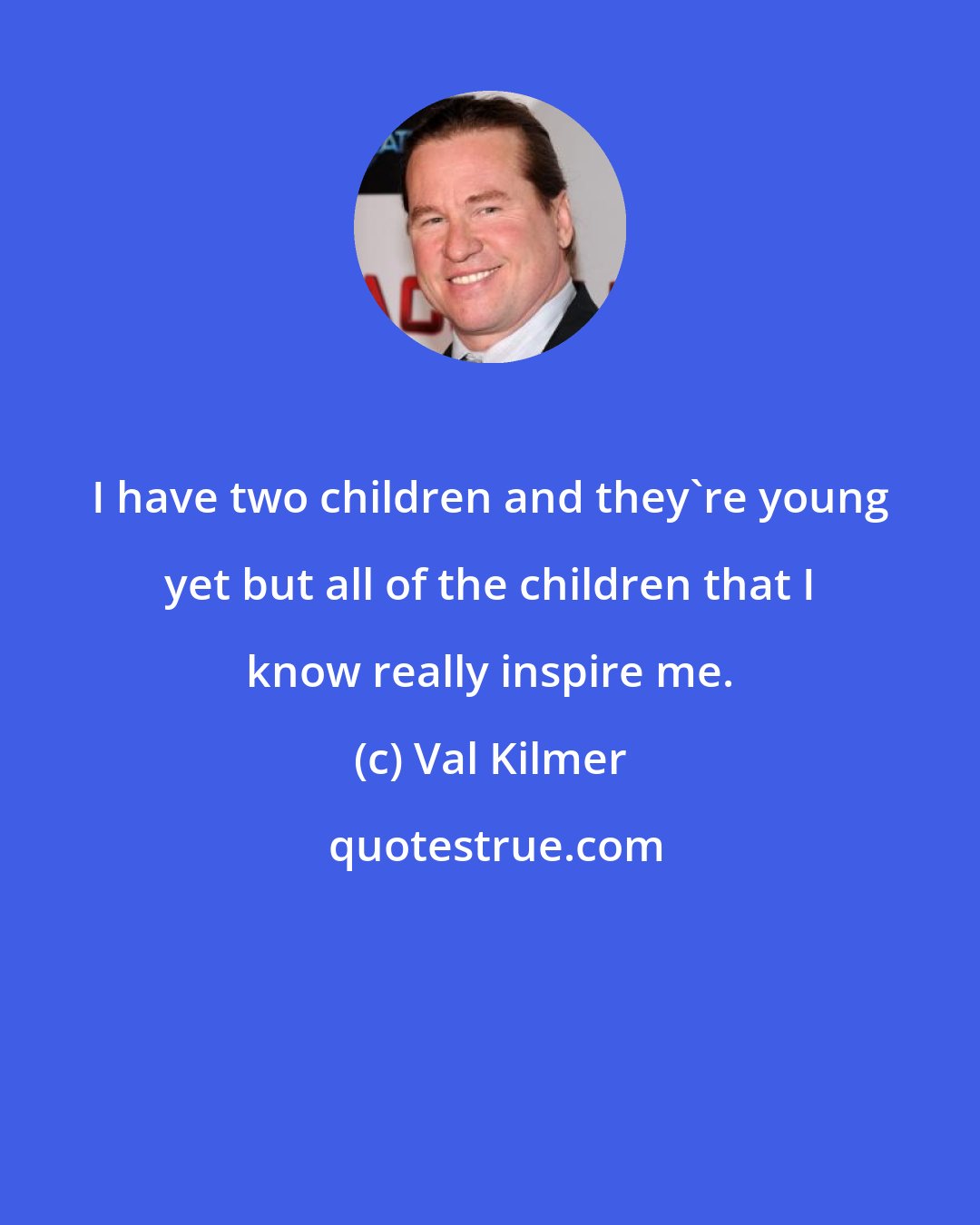 Val Kilmer: I have two children and they're young yet but all of the children that I know really inspire me.