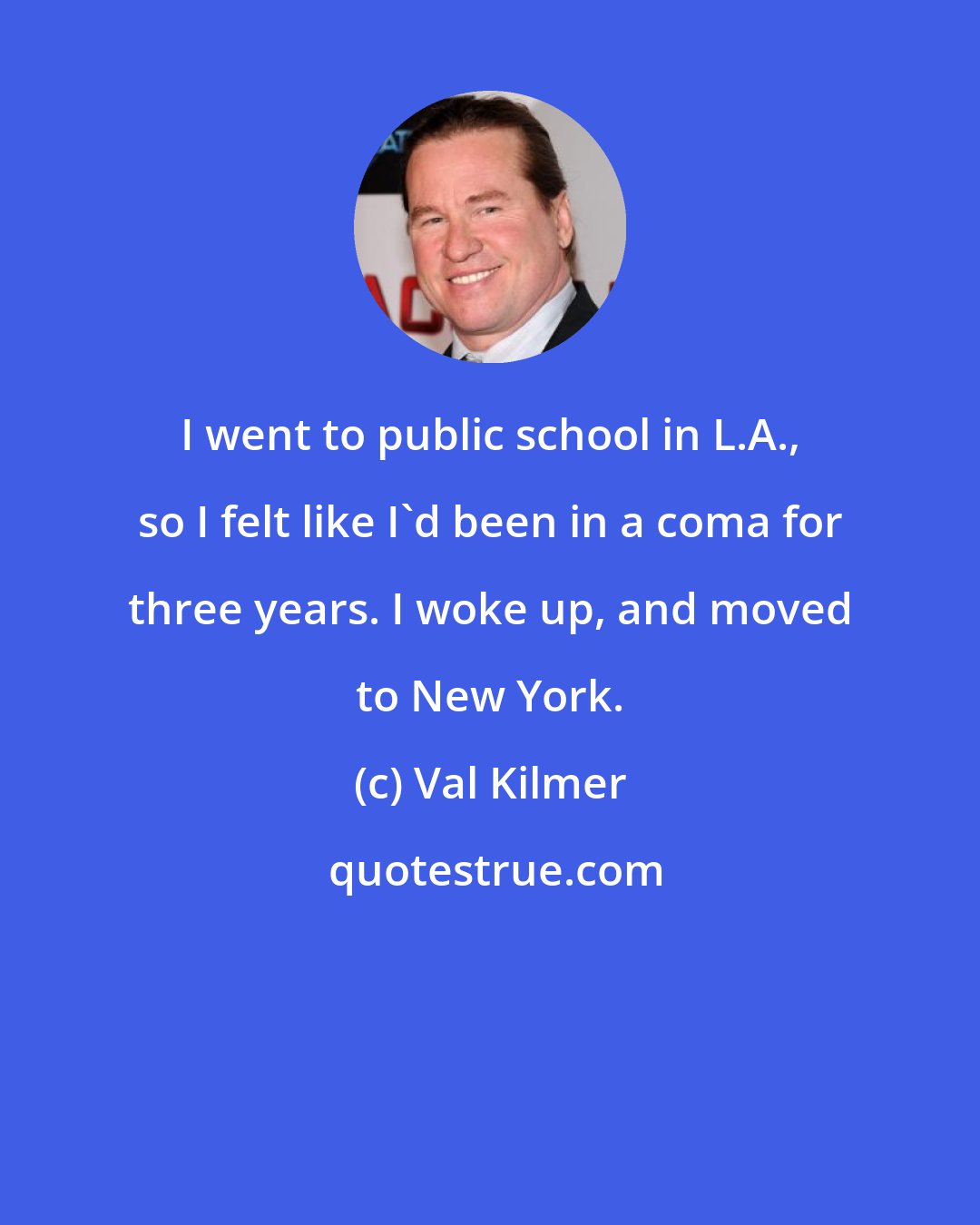 Val Kilmer: I went to public school in L.A., so I felt like I'd been in a coma for three years. I woke up, and moved to New York.