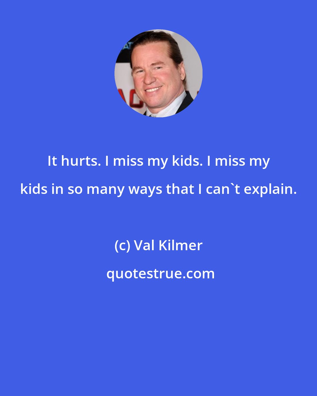 Val Kilmer: It hurts. I miss my kids. I miss my kids in so many ways that I can`t explain.