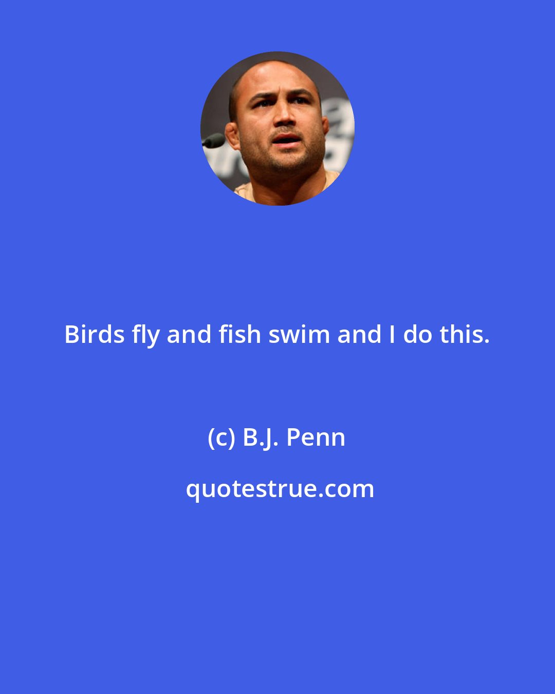 B.J. Penn: Birds fly and fish swim and I do this.