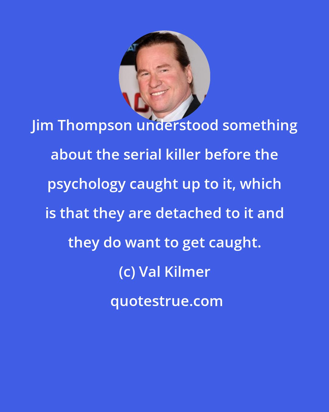 Val Kilmer: Jim Thompson understood something about the serial killer before the psychology caught up to it, which is that they are detached to it and they do want to get caught.