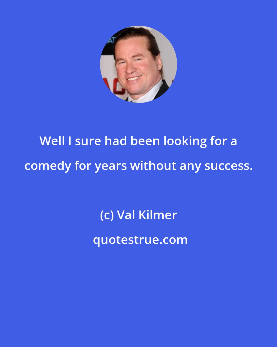 Val Kilmer: Well I sure had been looking for a comedy for years without any success.