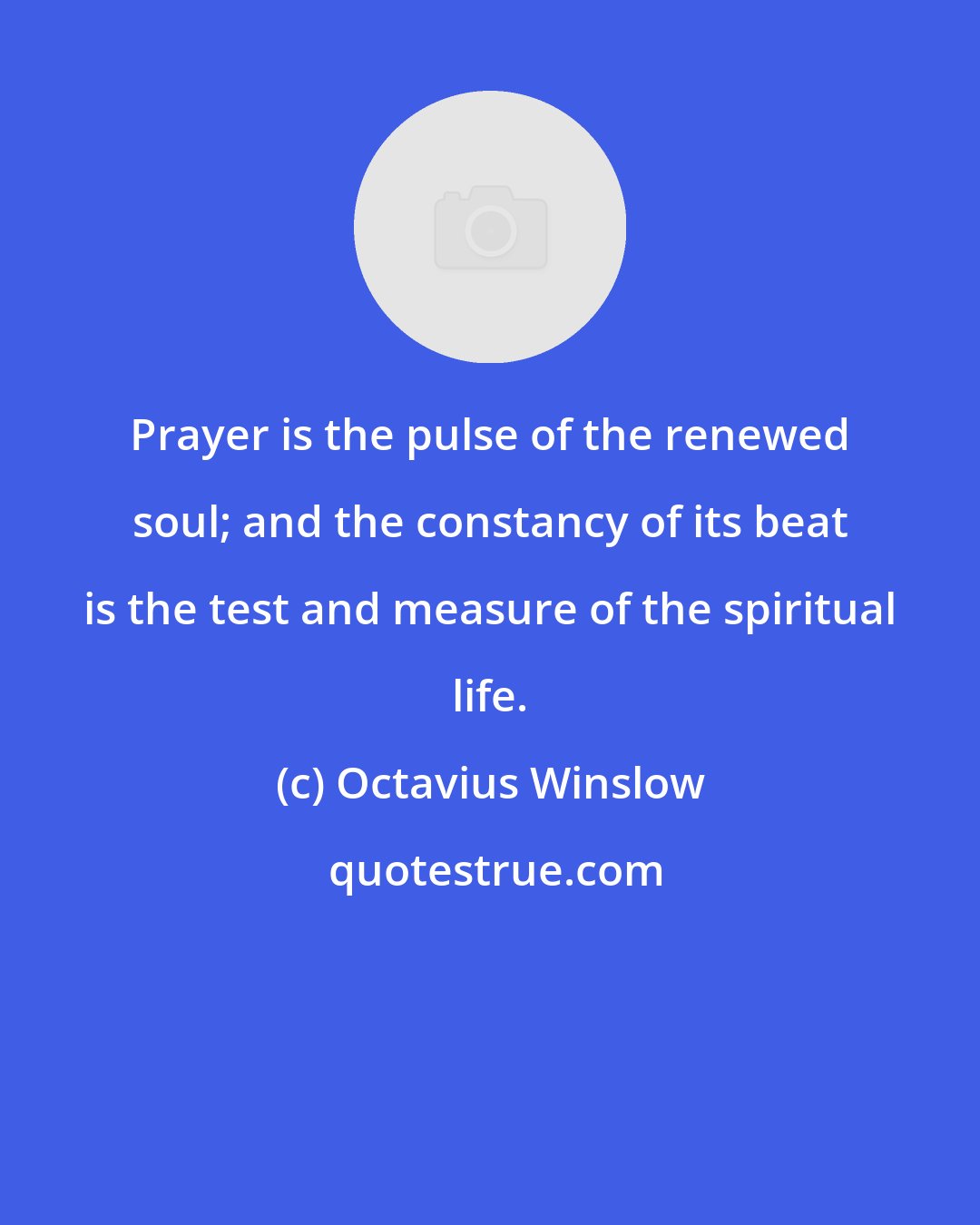 Octavius Winslow: Prayer is the pulse of the renewed soul; and the constancy of its beat is the test and measure of the spiritual life.