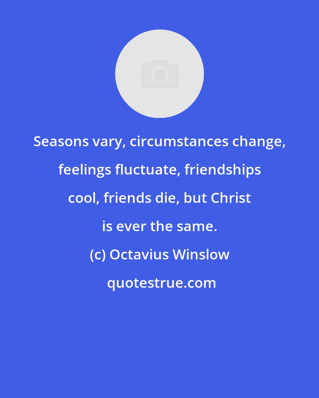 Octavius Winslow: Seasons vary, circumstances change, feelings fluctuate, friendships cool, friends die, but Christ is ever the same.