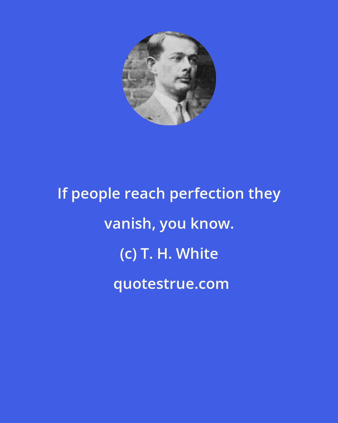 T. H. White: If people reach perfection they vanish, you know.