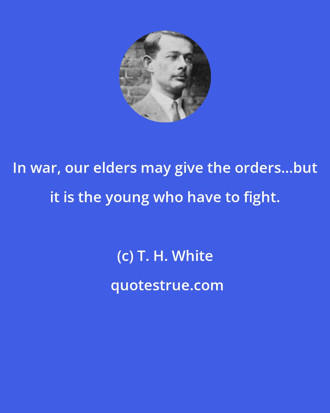 T. H. White: In war, our elders may give the orders...but it is the young who have to fight.