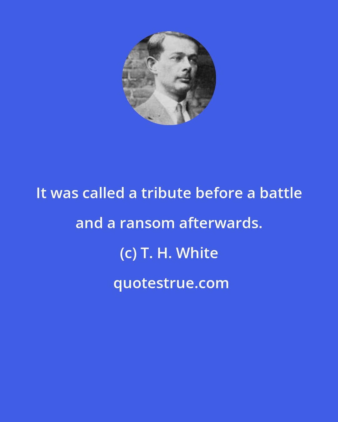 T. H. White: It was called a tribute before a battle and a ransom afterwards.