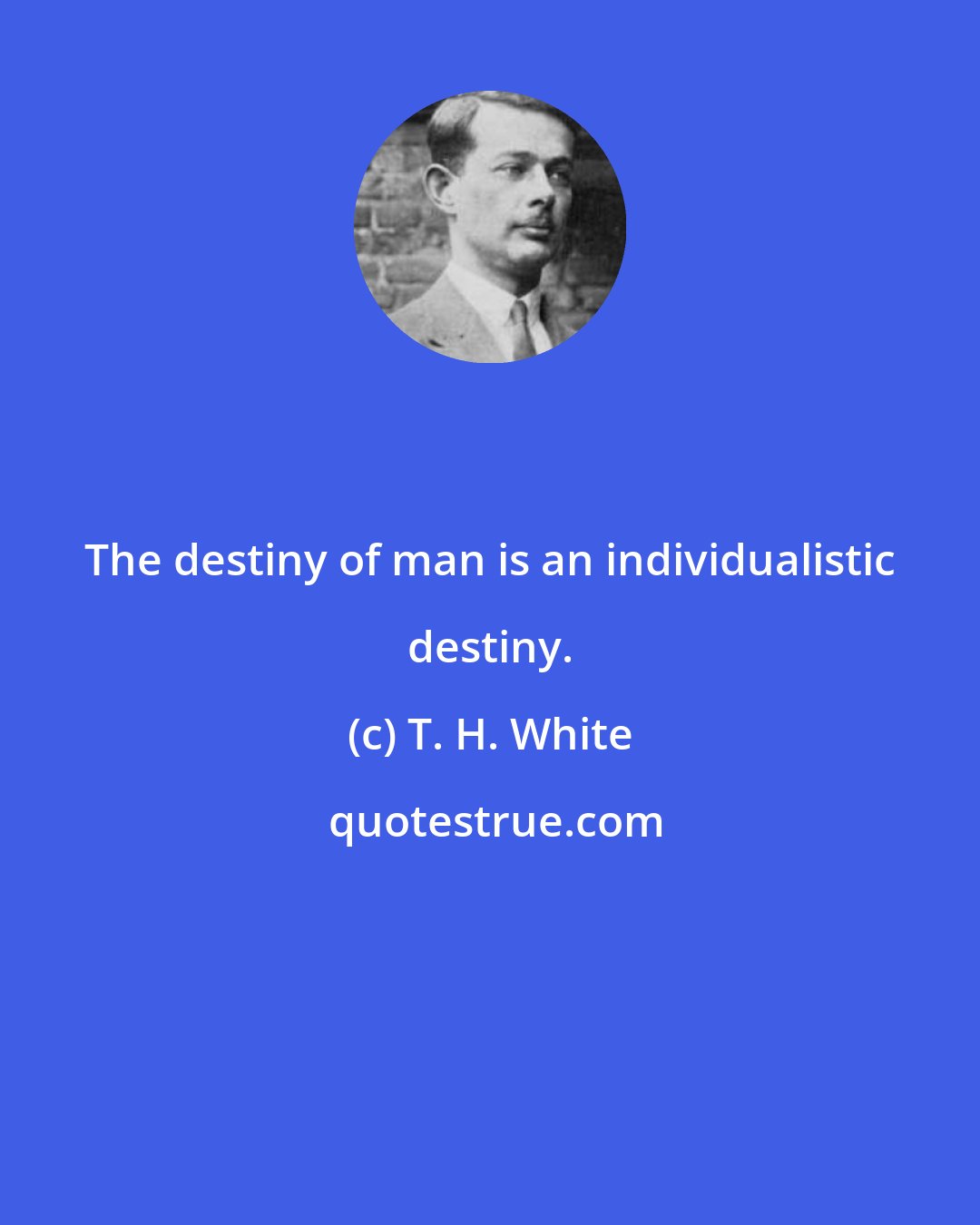 T. H. White: The destiny of man is an individualistic destiny.