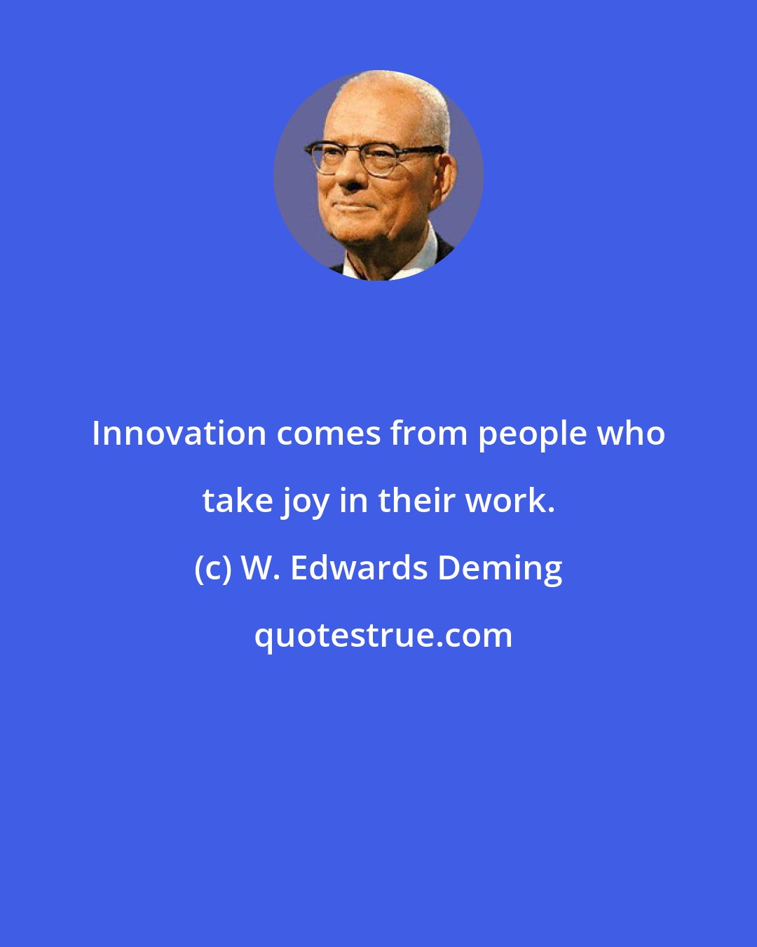 W. Edwards Deming: Innovation comes from people who take joy in their work.