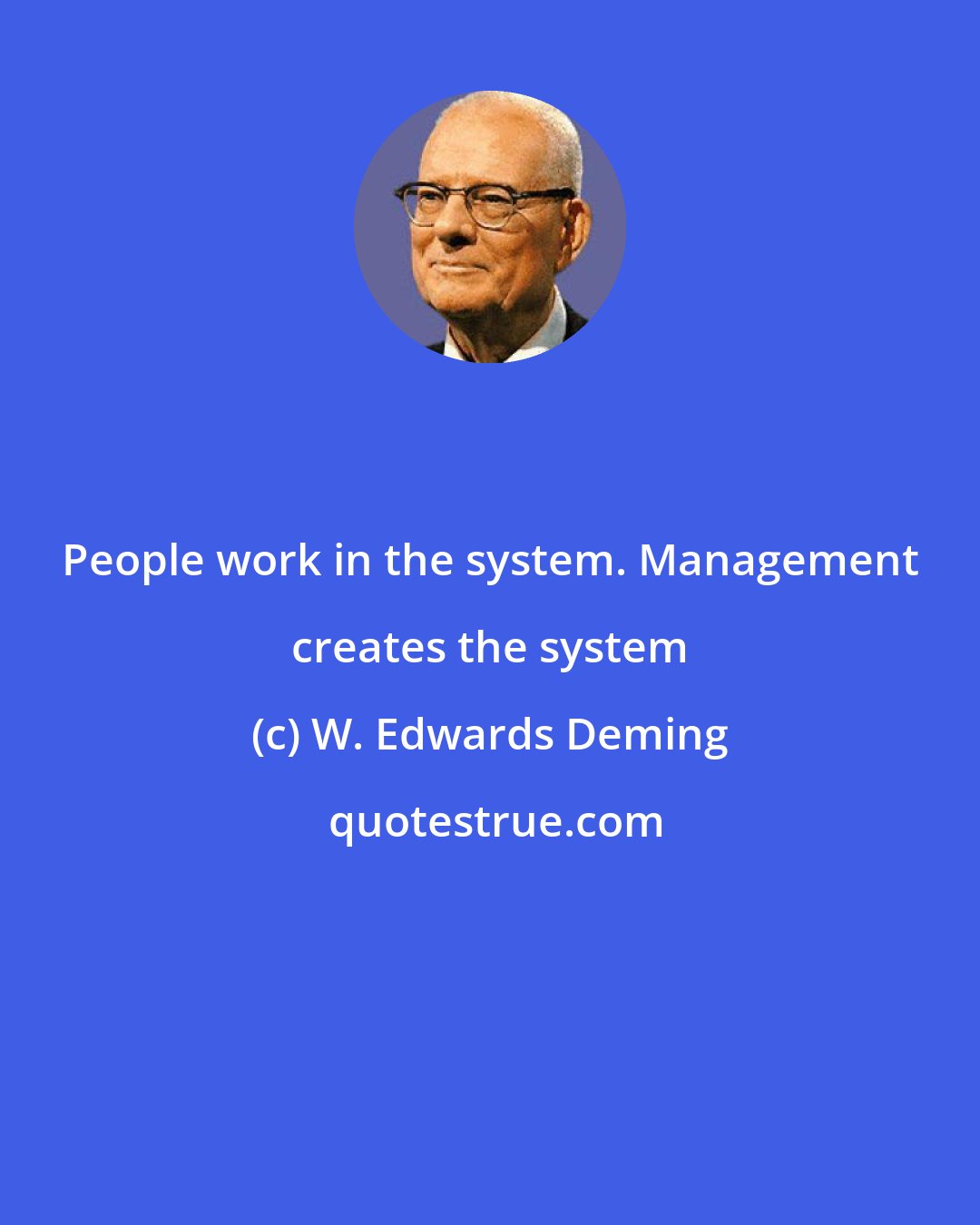 W. Edwards Deming: People work in the system. Management creates the system