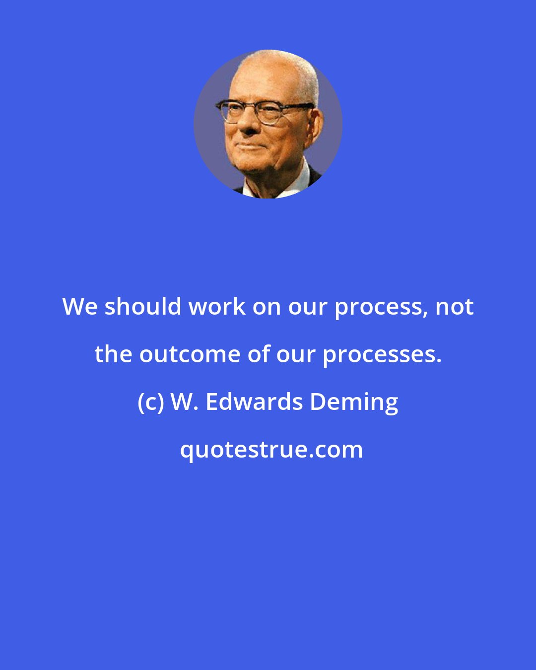 W. Edwards Deming: We should work on our process, not the outcome of our processes.