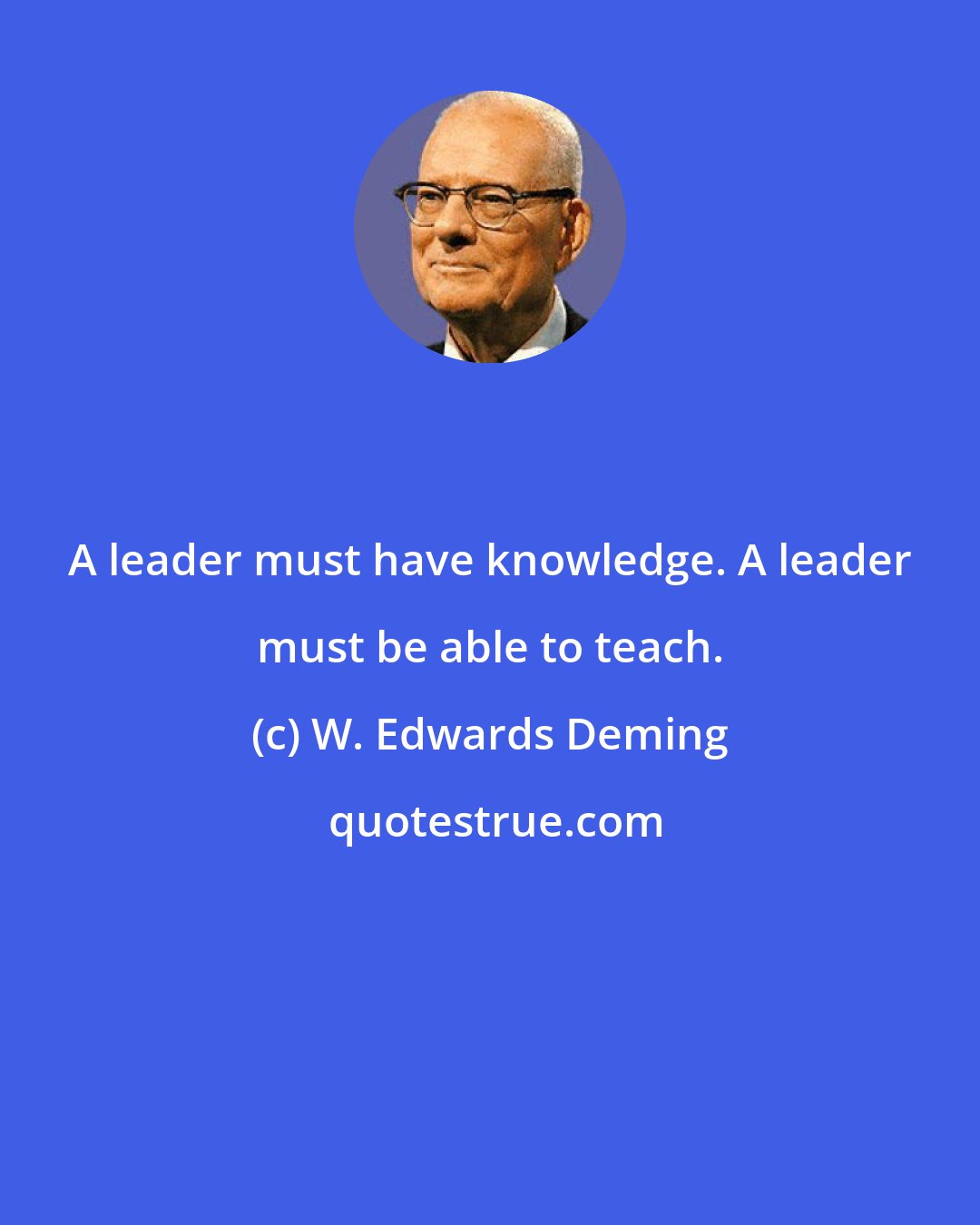 W. Edwards Deming: A leader must have knowledge. A leader must be able to teach.